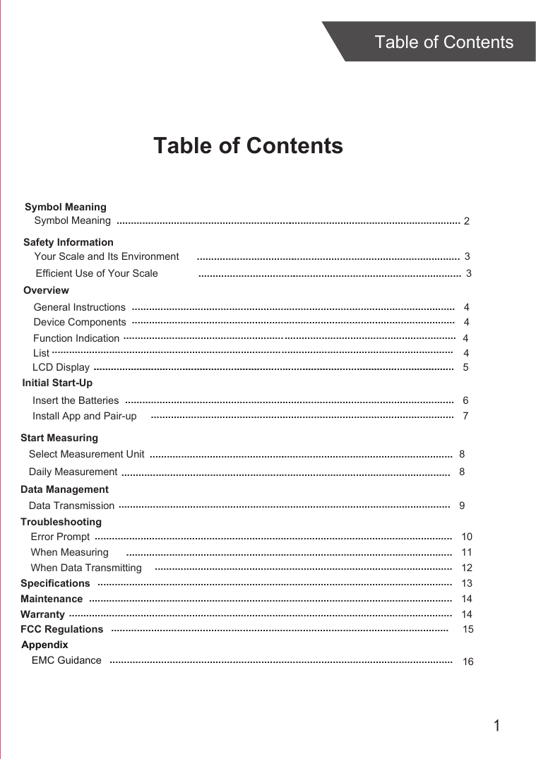 1Table of ContentsTable of ContentsOverviewDevice ComponentsLCD DisplayInitial Start-UpGeneral InstructionsInsert the BatteriesInstall App and Pair-upStart MeasuringDaily MeasurementData ManagementData TransmissionTroubleshootingError PromptWhen Measuring When Data TransmittingSpecificationsMaintenanceWarranty 45 46789101112131414.................................................................................................................................................................................................................................................................................................................................................................................................................................................................................................................................................................................................................................................................................................................................................................................................................................................................................................................................................................................................................................................................................................................................................................................................................................2........................................................................................................................................................................ ...........................................................................................................................................................................................................................................................................................................................................................................................................................................Select Measurement Unit 8Safety InformationYour Scale and Its Environment  3.............................................................................................Efficient Use of Your Scale  3............................................................................................................................................ ............................................................Symbol MeaningSymbol MeaningList 4............................................................................................................................................FCC Regulations ...................................................................................................................... 15AppendixEMC Guidance ........................................................................................................................ 16Function Indication .................................................................................................................... 4