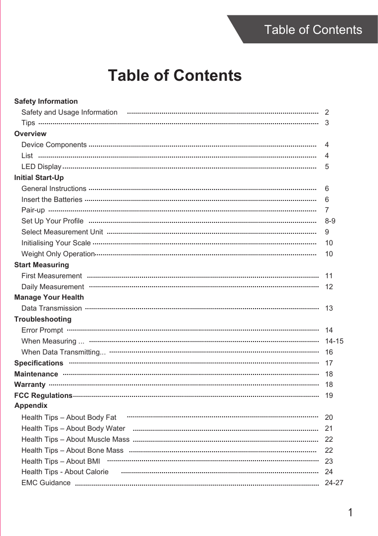 1Table of ContentsTable of ContentsSafety InformationSafety and Usage InformationTipsOverviewDevice ComponentsListLED DisplayInitial Start-UpGeneral InstructionsInsert the BatteriesPair-upSet Up Your ProfileSelect Measurement UnitInitialising Your ScaleWeight Only OperationStart MeasuringFirst MeasurementDaily MeasurementManage Your HealthData TransmissionTroubleshootingError PromptWhen Measuring ...When Data Transmitting...SpecificationsMaintenanceWarrantyFCC RegulationsHealth Tips – About Body FatHealth Tips – About Body WaterHealth Tips – About Muscle MassHealth Tips – About Bone MassHealth Tips – About BMIHealth Tips - About CalorieEMC Guidance23445 6678-991010 1112 131414-15161718181920212222232424-27 .....................................................................................................................................................................................................................................................................................................................................................................................................................................................................................................................................................................................................................................................................................................................................................................................................................................................................................................................................................................................................................................................................................................................................................................................................................................................................................................................................................................................................................................................................................................................................................................................................................................................................................................................................................................................................................................................................................................................................................................................................................................................................................................................................................................................................................................................................................................................................................................................................................................................................................................................................................................................................................................................................................................................................................................................................................................................................................................................................................................................................................................................................................................................................................................................................................................................................................................................................................................................................................................Appendix