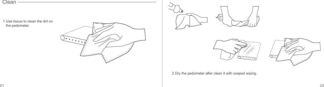 1 Use tissue to clean the dirt on the pedometer.2 Dry the pedometer after clean it with soaped wiping.Clean