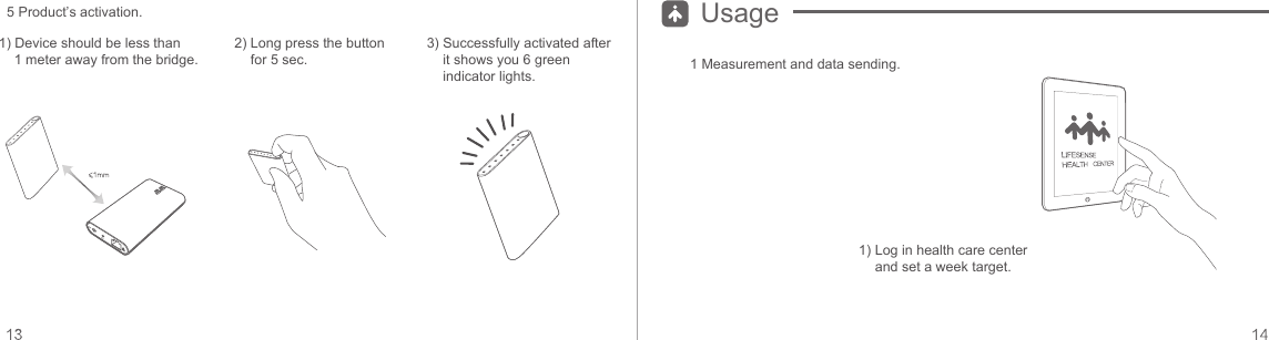 1) Device should be less than     1 meter away from the bridge.2) Long press the button for 5 sec.3) Successfully activated after it shows you 6 green indicator lights.5 Product’s activation.1 Measurement and data sending.1) Log in health care center and set a week target.Usage