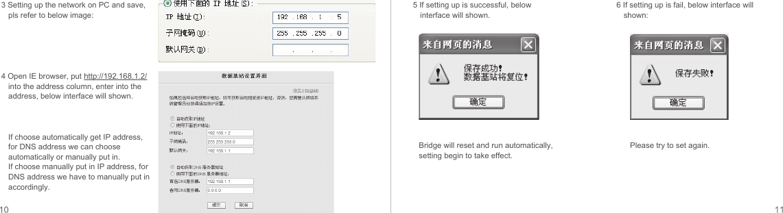 3 Setting up the network on PC and save, pls refer to below image:5 If setting up is successful, below interface will shown.Bridge will reset and run automatically, setting begin to take effect.Please try to set again.6 If setting up is fail, below interface will shown:4 Open IE browser, put http://192.168.1.2/ into the address column, enter into the address, below interface will shown.If choose automatically get IP address, for DNS address we can choose automatically or manually put in.If choose manually put in IP address, for DNS address we have to manually put in accordingly.