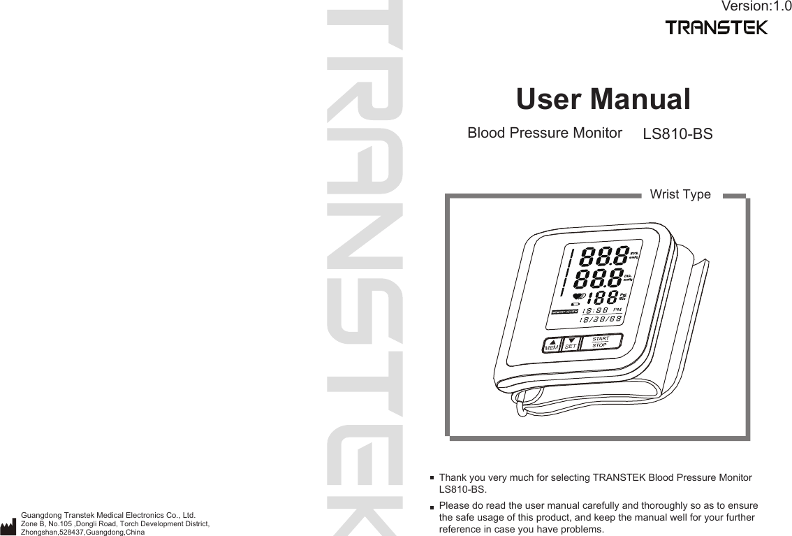 User ManualBlood Pressure Monitor LS810-BSPlease do read the user manual carefully and thoroughly so as to ensure the safe usage of this product, and keep the manual well for your further reference in case you have problems.Thank you very much for selecting TRANSTEK Blood Pressure Monitor LS810-BS.Wrist TypeVersion:1.0Guangdong Transtek Medical Electronics Co., Ltd.Zone B, No.105 ,Dongli Road, Torch Development District, Zhongshan,528437,Guangdong,China  MEMSET