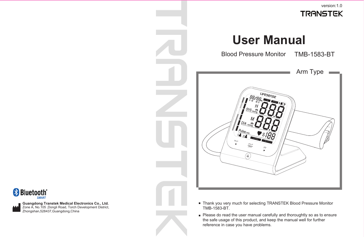 MEM SETSTARTSTOPversion:1.0User ManualBlood Pressure Monitor TMB-1583-BTArm TypeThank you very much for selecting TRANSTEK Blood Pressure MonitorTMB-1583-BT.Please do read the user manual carefully and thoroughtly so as to ensure the safe usage of this product, and keep the manual well for further reference in case you have problems.Guangdong Transtek Medical Electronics Co., Ltd.Zone A, No.105 ,Dongli Road, Torch Development District, Zhongshan,528437,Guangdong,China  