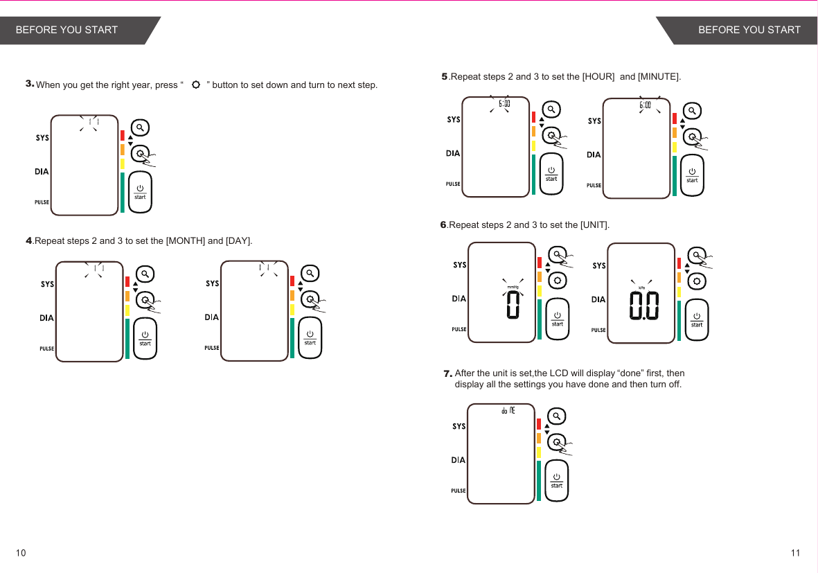 3.4.Repeat steps 2 and 3 to set the [MONTH] and [DAY]. 7.6.Repeat steps 2 and 3 to set the [UNIT]..Repeat steps 2 and 3 to set the [HOUR]  and [MINUTE]. 5When you get the right year, press “         ” button to set down and turn to next step. After the unit is set,the LCD will display “done” first, then display all the settings you have done and then turn off.1110BEFORE YOU START BEFORE YOU START