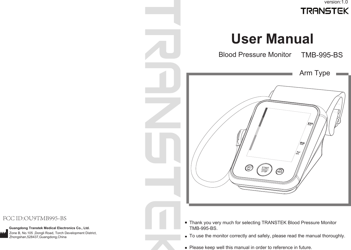 version:1.0User ManualBlood Pressure Monitor TMB-995-BSTo use the monitor correctly and safely, please read the manual thoroughly.Thank you very much for selecting TRANSTEK Blood Pressure Monitor TMB-995-BS.Please keep well this manual in order to reference in future.Arm TypeGuangdong Transtek Medical Electronics Co., Ltd.Zone B, No.105 ,Dongli Road, Torch Development District, Zhongshan,528437,Guangdong,China  STARTSTOPFCC ID:OU9TMB995-BS