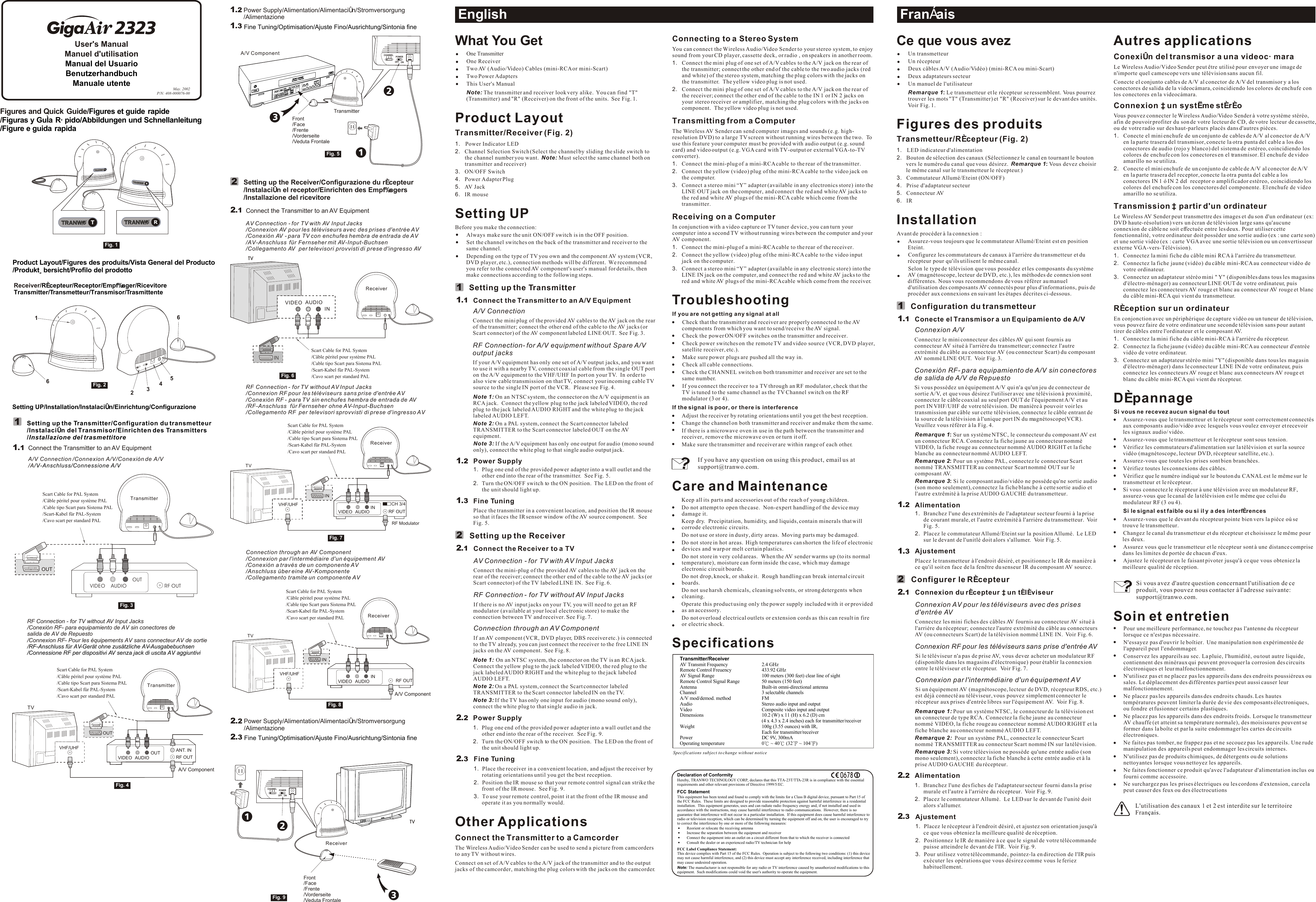Setting up the Receiver/Configurazione du récepteur/Instalación el receptor/Einrichten des Empfängers/Installazione del ricevitore2Connecting to a Stereo System You can connect the Wireless Audio/Video Sender to your stereo system, to enjoy sound from your CD player, cassette deck, or radio , on speakers in another room.1.  Connect the mini plug of one set of A/V cables to the A/V jack on the rear of the transmitter; connect the other end of the cable to the two audio jacks (red and white) of the stereo system, matching the plug colors with the jacks on the transmitter.  The yellow video plug is not used. 2.  Connect the mini plug of one set of A/V cables to the A/V jack on the rear of the receiver; connect the other end of the cable to the IN 1 or IN 2 jacks on your stereo receiver or amplifier, matching the plug colors with the jacks on component.  The yellow video plug is not used. Transmitting from a Computer The Wireless AV Sender can send computer images and sounds (e.g. high-resolution DVD) to a large TV screen without running wires between the two.  To use this feature your computer must be provided with audio output (e.g. sound card) and video output (e.g. VGA card with TV-output or external VGA-to-TV converter).1. Connect the mini-plug of a mini-RCA cable to the rear of the transmitter.2. Connect the yellow (video) plug of the mini-RCA cable to the video jack on the computer.3. Connect a stereo mini “Y” adapter (available in any electronics store) into the LINE OUT jack on the computer, and connect the red and white AV jacks to the red and white AV plugs of the mini-RCA cable which come from the transmitter.Receiving on a Computer In conjunction with a video capture or TV tuner device, you can turn your computer into a second TV without running wires between the computer and your AV component.1. Connect the mini-plug of a mini-RCA cable to the rear of the receiver.2. Connect the yellow (video) plug of the mini-RCA cable to the video input jack on the computer.3. Connect a stereo mini “Y” adapter (available in any electronic store) into the LINE IN jack on the computer, and connect the red and white AV jacks to the red and white AV plugs of the mini-RCA cable which come from the receiver.TroubleshootingIf you are not getting any signal at allCheck that the transmitter and receiver are properly connected to the AV components from which you want to send/receive the AV signal.Check the power ON/OFF switches on the transmitter and receiver.Check power switches on the remote TV and video source (VCR, DVD player, satellite receiver, etc.).Make sure power plugs are pushed all the way in.Check all cable connections.Check the CHANNEL switch on both transmitter and receiver are set to the same number.If you connect the receiver to a TV through an RF modulator, check that the TV is tuned to the same channel as the TV Channel switch on the RF modulator (3 or 4).If the signal is poor, or there is interferenceAdjust the receiver by rotating orientations until you get the best reception.Change the channel on both transmitter and receiver and make them the same.If there is a microwave oven in use in the path between the transmitter and receiver, remove the microwave oven or turn it off.Make sure the transmitter and receiver are within range of each other.Care and MaintenanceKeep all its parts and accessories out of the reach of young children.Do not attempt to open the case.  Non-expert handling of the device may damage it.Keep dry.  Precipitation, humidity, and liquids, contain minerals that will corrode electronic circuits.Do not use or store in dusty, dirty areas.  Moving parts may be damaged.Do not store in hot areas.  High temperatures can shorten the life of electronic devices and warp or melt certain plastics.Do not store in very cold areas.  When the AV sender warms up (to its normal temperature), moisture can form inside the case, which may damage electronic circuit boards.Do not drop, knock, or shake it.  Rough handling can break internal circuit boards.Do not use harsh chemicals, cleaning solvents, or strong detergents when cleaning.Operate this product using only the power supply included with it or provided as an accessory.Do not overload electrical outlets or extension cords as this can result in fire or electric shock.SpecificationsIf you have any question on using this product, email us at support@tranwo.com.EnglishWhat You GetOne TransmitterOne ReceiverTwo AV (Audio/Video) Cables (mini-RCA or mini-Scart) Two Power AdaptersThis User&apos;s ManualNote: The transmitter and receiver look very alike.  You can find &quot;T&quot; (Transmitter) and &quot;R&quot; (Receiver) on the front of the units.  See Fig. 1.Product LayoutTransmitter/Receiver (Fig. 2)1. Power Indicator LED2. Channel Selection Switch (Select the channel by sliding the slide switch to the channel number you want.  Note: Must select the same channel both on transmitter and receiver)3. ON/OFF Switch4. Power Adapter Plug5. AV Jack 6. IR mouseSetting UPBefore you make the connection:Always make sure the unit ON/OFF switch is in the OFF position.Set the channel switches on the back of the transmitter and receiver to the same channel.Depending on the type of TV you own and the component AV system (VCR, DVD player, etc.), connection methods will be different.  We recommend you refer to the connected AV component&apos;s user&apos;s manual for details, then make connections according to the following steps.Setting up the TransmitterConnect the Transmitter to an A/V Equipment A/V Connection Connect the mini plug of the provided AV cables to the AV jack on the rear of the transmitter; connect the other end of the cable to the AV jacks (or Scart connector) of the AV component labeled LINE OUT.  See Fig. 3.RF Connection- for A/V equipment without Spare A/V output jacksIf your A/V equipment has only one set of A/V output jacks, and you want to use it with a nearby TV, connect coaxial cable from the single OUT port on the A/V equipment to the VHF/UHF In port on your TV.  In order to also view cable transmission on that TV, connect your incoming cable TV source to the single IN port of the VCR.  Please see Fig. 4.Note 1: On an NTSC system, the connector on the A/V equipment is an RCA jack.  Connect the yellow plug to the jack labeled VIDEO, the red plug to the jack labeled AUDIO RIGHT and the white plug to the jack labeled AUDIO LEFT.  Note 2: On a PAL system, connect the Scart connector labeled TRANSMITTER to the Scart connector labeled OUT on the AV equipment.Note 3: If the A/V equipment has only one output for audio (mono sound only), connect the white plug to that single audio output jack.Power Supply1.  Plug one end of the provided power adapter into a wall outlet and the other end into the rear of the transmitter.  See Fig. 5.2.  Turn the ON/OFF switch to the ON position.  The LED on the front of the unit should light up.Fine TuningPlace the transmitter in a convenient location, and position the IR mouse so that it faces the IR sensor window of the AV source component.  See Fig. 5.Setting up the ReceiverConnect the Receiver to a TVAV Connection - for TV with AV Input JacksConnect the mini-plug of the provided AV cables to the AV jack on the rear of the receiver; connect the other end of the cable to the AV jacks (or Scart connector) of the TV labeled LINE IN.  See Fig. 6.RF Connection - for TV without AV Input JacksIf there is no AV input jacks on your TV, you will need to get an RF modulator (available at your local electronic store) to make the connection between TV and receiver. See Fig. 7.Connection through an AV ComponentIf an AV component (VCR, DVD player, DBS receiver etc.) is connected to the TV already, you can just connect the receiver to the free LINE IN jacks on the AV component.  See Fig. 8.Note 1: On an NTSC system, the connector on the TV is an RCA jack.  Connect the yellow plug to the jack labeled VIDEO, the red plug to the jack labeled AUDIO RIGHT and the white plug to the jack labeled AUDIO LEFT.Note 2: On a PAL system, connect the Scart connector labeled TRANSMITTER to the Scart connector labeled IN on the TV.Note 3: If the TV has only one input for audio (mono sound only), connect the white plug to that single audio in jack.Power Supply1. Plug one end of the provided power adapter into a wall outlet and the other end into the rear of the receiver.  See Fig. 9.2. Turn the ON/OFF switch to the ON position.  The LED on the front of the unit should light up.Fine Tuning1. Place the receiver in a convenient location, and adjust the receiver by rotating orientations until you get the best reception.2.  Position the IR mouse so that your remote control signal can strike the front of the IR mouse.  See Fig. 9.3.  To use your remote control, point it at the front of the IR mouse and operate it as you normally would.Other ApplicationsConnect the Transmitter to a Camcorder The Wireless Audio/Video Sender can be used to send a picture from camcorders to any TV without wires.Connect on set of A/V cables to the A/V jack of the transmitter and to the output jacks of the camcorder, matching the plug colors with the jacks on the camcorder.Product Layout/Figures des produits/Vista General del Producto/Produktübersicht/Profilo del prodottoReceiver/Récepteur/Receptor/Empfänger/RicevitoreTransmitter/Transmetteur/Transmisor/TrasmittenteSetting UP/Installation/Instalación/Einrichtung/Configurazione11FrançaisMay. 2002P/N: 408-000076-00Figures and Quick Guide//Figures et guide rapideFiguras y Guía Rápido/Abbildungen und Schnellanleitung/Figure e guida rapida User&apos;s ManualManuel d&apos;utilisationManual del UsuarioBenutzerhandbuchManuale utente12122211......112323Autres applicationsConexión del transmisor a una videocámara Le Wireless Audio/Video Sender peut être utilisé pour envoyer une image de n&apos;importe quel camescope vers une télévision sans aucun fil.Conecte el conjunto cables de A/V al conector de A/V del transmisor y a los conectores de salida de la videocámara, coincidiendo los colores de enchufe con los conectores en la videocámara.Connexion à un système stéréo Vous pouvez connecter le Wireless Audio/Video Sender à votre système stéréo, afin de pouvoir profiter du son de votre lecteur de CD, de votre lecteur de cassette, ou de votre radio sur des haut-parleurs placés dans d&apos;autres pièces.1. Conecte el mini enchufe de un conjunto de cables de A/V al conector de A/V en la parte trasera del transmisor, conecte la otra punta del cable a los dos conectores de audio (rojo y blanco) del sistema de estéreo, coincidiendo los colores de enchufe con los conectores en el transmisor. El enchufe de video amarillo no se utiliza. 2.  Conecte el mini enchufe de un conjunto de cable de A/V al conector de A/V en la parte trasera del receptor, conecte la otra punta del cable a los conectores IN 1 ó IN 2 del  receptor o amplificador estéreo, coincidiendo los colores del enchufe con los conectores del componente. El enchufe de video amarillo no se utiliza. Transmission à partir d&apos;un ordinateur Le Wireless AV Sender peut transmettre des images et du son d&apos;un ordinateur (ex: DVD haute-résolution) vers un écran de télévision large sans qu&apos;aucune connexion de câble ne soit effectuée entre les deux. Pour utiliser cette fonctionnalité, votre ordinateur doit posséder une sortie audio (ex : une carte son) et une sortie vidéo (ex : carte VGA avec une sortie télévision ou un convertisseur externe VGA-vers-Télévision).1. Connectez la mini fiche du câble mini RCA à l&apos;arrière du transmetteur.2. Connectez la fiche jaune (vidéo) du câble mini-RCA au connecteur vidéo de votre ordinateur.3. Connectez un adaptateur stéréo mini &quot; Y&quot; (disponibles dans tous les magasins d&apos;électro-ménager) au connecteur LINE OUT de votre ordinateur, puis connectez les connecteurs AV rouge et blanc au connecteur AV rouge et blanc du câble mini-RCA qui vient du transmetteur.Réception sur un ordinateurEn conjonction avec un périphérique de capture vidéo ou un tuneur de télévision, vous pouvez faire de votre ordinateur une seconde télévision sans pour autant tirer de câbles entre l&apos;ordinateur et le composant AV.1. Connectez la mini fiche du câble mini-RCA à l&apos;arrière du récepteur.2. Connectez la fiche jaune (vidéo) du câble mini-RCA au connecteur d&apos;entrée vidéo de votre ordinateur.3. Connectez un adaptateur stéréo mini &quot;Y&quot; (disponible dans tous les magasin d&apos;électro-ménager) dans le connecteur LINE IN de votre ordinateur, puis connectez les connecteurs AV rouge et blanc aux connecteurs AV rouge et blanc du câble mini-RCA qui vient du récepteur.DépannageSi vous ne recevez aucun signal du toutAssurez-vous que le transmetteur et le récepteur sont correctement connectés aux composants audio/vidéo avec lesquels vous voulez envoyer et recevoir les signaux audio/ vidéo.Assurez-vous que le transmetteur et le récepteur sont sous tension.Vérifiez les commutateurs d&apos;alimentation sur la télévision et sur la source vidéo (magnétoscope, lecteur DVD, récepteur satellite, etc.).Assurez-vous que toutes les prises sont bien branchées.Vérifiez toutes les connexions des câbles.Vérifiez que le numéro indiqué sur le bouton du CANAL est le même sur le transmetteur et le récepteur. Si vous connectez le récepteur à une télévision avec un modulateur RF, assurez-vous que le canal de la télévision est le même que celui du modulateur RF (3 ou 4).Si le signal est faible ou si il y a des interférencesAssurez-vous que le devant du récepteur pointe bien vers la pièce où se trouve le transmetteur.Changez le canal du transmetteur et du récepteur et choisissez le même pour les deux.Assurez vous que le transmetteur et le récepteur sont à une distance comprise dans les limites de portée de chacun d&apos;eux.Ajustez le récepteur en le faisant pivoter jusqu&apos;à ce que vous obteniez la meilleure qualité de réception.Soin et entretienPour une meilleure performance, ne touchez pas l&apos;antenne du récepteur lorsque ce n&apos;est pas nécessaire.N&apos;essayez pas d&apos;ouvrir le boîtier.  Une manipulation non expérimentée de l&apos;appareil peut l&apos;endommager.Conservez les appareils au sec. La pluie, l&apos;humidité, ou tout autre liquide, contiennent des minéraux qui peuvent provoquer la corrosion des circuits électroniques et leur malfonctionnement.N&apos;utilisez pas et ne placez pas les appareils dans des endroits poussiéreux ou sales. Le déplacement des différentes parties peut aussi causer leur malfonctionnement.Ne placez pas les appareils dans des endroits chauds. Les hautes températures peuvent limiter la durée de vie des composants électroniques, ou fondre et fusionner certains plastiques.Ne placez pas les appareils dans des endroits froids. Lorsque le transmetteur AV chauffe (et atteint sa température normale), des moisissures peuvent se former dans la boîte et par la suite endommager les cartes de circuits électroniques.Ne faites pas tomber, ne frappez pas et ne secouez pas les appareils. Une rude manipulation des appareils peut endommager les circuits internes.N&apos;utilisez pas de produits chimiques, de détergents ou de solutions nettoyantes lorsque vous nettoyez les appareils.Ne faites fonctionner ce produit qu&apos;avec l&apos;adaptateur d&apos;alimentation inclus ou fourni comme accessoire.Ne surchargez pas les prises électriques ou les cordons d&apos;extension, car cela peut causer des feux ou des électrocutionsSi vous avez d&apos;autre question concernant l&apos;utilisation de ce produit, vous pouvez nous contacter à l&apos;adresse suivante: support@tranwo.com.L&apos;utilisation des canaux 1 et 2 est interdite sur le territoire Français.Ce que vous avezUn transmetteurUn récepteurDeux câbles A/V (Audio/Vidéo) (mini-RCA ou mini-Scart)Deux adaptateurs secteurUn manuel de l&apos;utilisateurRemarque 1: Le transmetteur et le récepteur se ressemblent. Vous pourrez trouver les mots &quot;T&quot; (Transmitter) et &quot;R&quot; (Receiver) sur le devant des unités.  Voir Fig. 1.Figures des produitsTransmetteur/Récepteur (Fig. 2)1. LED indicateur d&apos;alimentation2. Bouton de sélection des canaux (Sélectionnez le canal en tournant le bouton vers le numéro du canal que vous désirez.  Remarque 1: Vous devez choisir le même canal sur le transmetteur le récepteur.)3. Commutateur Allumé/Eteint (ON/OFF)4. Prise d&apos;adaptateur secteur5. Connecteur AV 6. IR InstallationAvant de procéder à la connexion :Assurez-vous toujours que le commutateur Allumé/Eteint est en position Eteint.Configurez les commutateurs de canaux à l&apos;arrière du transmetteur et du récepteur pour qu&apos;ils utilisent le même canal.Selon le type de télévision que vous possédez et les composants du système AV (magnétoscope, lecteur de DVD, etc.), les méthodes de connexion sont différentes. Nous vous recommendons de vous référer au manuel d&apos;utilisation des composants AV connectés pour plus d&apos;informations, puis de procéder aux connexions en suivant les étapes décrites ci-dessous.Configuration du transmetteurConecte el Transmisor a un Equipamiento de A/V Connexion A/V Connectez le mini connecteur des câbles AV qui sont fournis au connecteur AV situé à l&apos;arrière du transmetteur; connectez l&apos;autre extrémité du câble au connecteur AV (ou connecteur Scart) du composant AV nommé LINE OUT.  Voir Fig. 3.Conexión RF- para equipamiento de A/V sin conectores de salida de A/V de RepuestoSi vous possédez un équipement A/V qui n&apos;a qu&apos;un jeu de connecteur de sortie A/V, et que vous désirez l&apos;utiliser avec une télévision à proximité, connectez le câble coaxial au seul port OUT de l&apos;équipement A/V et au port IN VHF/UHF de votre télévision. De manière à pouvoir voir les transmission par câble sur cette télévision, connectez le câble entrant de la source de la télévision à l&apos;unique port IN du magnétoscope(VCR). Veuillez vous référer à la Fig. 4.Remarque 1: Sur un système NTSC, le connecteur du composant AV est un connecteur RCA. Connectez la fiche jaune au connecteur nommé VIDEO, la fiche rouge au connecteur nommé AUDIO RIGHT et la fiche blanche au connecteur nommé AUDIO LEFT.Remarque 2: Pour un système PAL, connectez le connecteur Scart nommé TRANSMITTER au connecteur Scart nommé OUT sur le composant AV.Remarque 3: Si le composant audio/vidéo ne possède qu&apos;ne sortie audio (son mono seulement), connectez la fiche blanche à cette sortie audio et l&apos;autre extrêmitè à la prise AUDIO GAUCHE du transmetteur.Alimentation1.  Branchez l&apos;une des extrémités de l&apos;adaptateur secteur fourni à la prise de courant murale, et l&apos;autre extrémité à l&apos;arrière du transmetteur.  Voir Fig. 5.2.  Placez le commutateur Allumé/Eteint sur la position Allumé.  Le LED sur le devant de l&apos;unitlé doit alors s&apos;allumer.  Voir Fig. 5.AjustementPlacez le transmetteur à l&apos;endroit désiré, et positionnez le IR de manière à ce qu&apos;il soit en face de la fenêtre du senseur IR du composant AV source.Configurer le RécepteurConnexion du récepteur à un téléviseurConnexion AV pour les téléviseurs avec des prises d&apos;entrée AVConnectez les mini fiches des câbles AV fournis au connecteur AV situé à l&apos;arrière du récepteur; connectez l&apos;autre extrémité du câble au connecteurs AV (ou connecteurs Scart) de la télévision nommé LINE IN.  Voir Fig. 6.Connexion RF pour les téléviseurs sans prise d&apos;entrée AVSi le téléviseur n&apos;a pas de prise AV, vous devez acheter un modulateur RF (disponible dans les magasins d&apos;électronique) pour établir la connexion entre le téléviseur et le récepteur.  Voir Fig. 7.Connexion par l&apos;intermédiaire d&apos;un équipement AVSi un équipement AV (magnétoscope, lecteur de DVD, récepteur RDS, etc.) est déjà connecté au téléviseur, vous pouvez simplement connecter le récepteur aux prises d&apos;entrée libres sur l&apos;équipement AV.  Voir Fig. 8.Remarque 1: Pour un système NTSC, le connecteur de la télévision est un connecteur de type RCA. Connectez la fiche jaune au connecteur nommé VIDEO, la fiche rouge au connecteur nommé AUDIO RIGHT et la fiche blanche au connecteur nommé AUDIO LEFT.Remarque 2:  Pour un système PAL, connectez le connecteur Scart nommé TRANSMITTER au connecteur Scart nommé IN sur la télévision.Remarque 3: Si votre téléevision ne possède qu&apos;une entrée audio (son mono seulement), connectez la fiche blanche à cette entrée audio et à la prise AUDIO GAUCHE du récepteur.Alimentation1. Branchez l&apos;une des fiches de l&apos;adaptateur secteur fourni dans la prise murale et l&apos;autre à l&apos;arrière du récepteur.  Voir Fig. 9.2. Placez le commutateur Allumé.  Le LED sur le devant de l&apos;unité doit alors s&apos;allumer.Ajustement1. Placez le récepteur à l&apos;endroit désiré, et ajustez son orientation jusqu&apos;à ce que vous obteniez la meilleure qualité de réception.2. Positionnez le IR de manière à ce que le signal de votre télécommande puisse atteindre le devant de l&apos;IR.  Voir Fig. 9.3. Pour utilisez votre télécommande, pointez-la en direction de l&apos;IR puis exécuter les opérations que vous désirez comme vous le feriez habituellement.12122211......112323234566Scart Cable for PAL System/Câble péritel pour système PAL/Cable tipo Scart para Sistema PAL/Scart-Kabel für PAL-System/Cavo scart per standard PALVIDEOOUTVIDEO AUDIO RF OUTTransmitterOUTTVOUTVIDEOVHF/UHFVIDEO AUDIO OUT RF OUTANT. INA/V ComponentINVIDEO AUDIO IN RF OUTTVVHF/UHFRF ModulatorCH 3/4TVFront/Face/Frente/Vorderseite/Veduta FrontaleCHANNEL1  2  3  POWERONOFFSetting up the Transmitter/Configuration du transmetteur/Instalación del Transmisor/Einrichten des Transmitters/Installazione del trasmettitoreA/V Connection /Connexion A/V/Conexión de A/V/A  /V-Anschluss/Connessione A/VRF Connection - for TV without AV Input Jacks/Conexión RF- para equipamiento de AV sin conectores de salida de AV de Repuesto/Connexion RF- Pour les équipements AV sans connecteur AV de sortie/RF-Anschluss für AV-Gerät ohne zusätzliche AV-Ausgabebuchsen/Connessione RF per dispositivi AV senza jack di uscita AV aggiuntiviConnect the Transmitter to an AV Equipment1.1Scart Cable for PAL System/Câble péritel pour système PAL/Cable tipo Scart para Sistema PAL/Scart-Kabel für PAL-System/Cavo scart per standard PALTransmitterAV Connection - for TV with AV Input Jacks/Connexion AV pour les téléviseurs avec des prises d&apos;entrée AV/Conexión AV - para TV con enchufes hembra de entrada de AV/AV-Anschluss  für Fernseher mit AV-Input-Buchsen/Collegamento AV  per televisori provvisti di prese d&apos;ingresso AVRF Connection - for TV without AV Input Jacks/Connexion RF pour les téléviseurs sans prise d&apos;entrée AV/Conexión RF - para TV sin enchufes hembra de entrada de AV/RF-Anschluss  für Fernseher ohne AV-Input-Buchsen/Collegamento RF  per televisori sprovvisti di prese d&apos;ingresso AVConnection through an AV Component/Connexion par l&apos;intermédiaire d&apos;un équipement AV/Conexión a través de un componente AV/Anschluss über eine AV-Komponente/Collegamento tramite un componente AVConnect the Transmitter to an AV Equipment2.1INTVVIDEO AUDIOINScart Cable for PAL System/Câble péritel pour système PAL/Cable tipo Scart para Sistema PAL/Scart-Kabel für PAL-System/Cavo scart per standard PALReceiverScart Cable for PAL System/Câble péritel pour système PAL/Cable tipo Scart para Sistema PAL/Scart-Kabel für PAL-System/Cavo scart per standard PALReceiverINRF OUTTVVHF/UHFVIDEOVIDEO AUDIO IN RF OUTA/V ComponentScart Cable for PAL System/Câble péritel pour système PAL/Cable tipo Scart para Sistema PAL/Scart-Kabel für PAL-System/Cavo scart per standard PAL ReceiverReceiver22..23Fine Tuning/Optimisation/Ajuste Fino/Ausrichtung/Sintonia finePower Supply/Alimentation/Alimentación/Stromversorgung/AlimentazioneFig. 1Fig. 2Fig. 3Fig. 411..23A/V Component13TransmitterFront/Face/Frente/Vorderseite/Veduta FrontaleCHANNEL1  2  3  POWERONOFF2Fine Tuning/Optimisation/Ajuste Fino/Ausrichtung/Sintonia finePower Supply/Alimentation/Alimentación/Stromversorgung/AlimentazioneFig. 5Fig. 6Fig. 7Fig. 8Fig. 9213Specifications subject to change without noticeTransmitter/ReceiverAV Transmit Frequency 2.4 GHzRemote Control Freuency 433.92 GHzAV Signal Range 100 meters (300 feet) clear line of sightRemote Control Signal Range 50 meters (150 feet)Antenna Built-in omni-directional antennaChannel 3 selectable channelsA/V mod/demod. method FMAudio Stereo audio input and outputVideo Composite video input and outputDimensions 10.2 (W) x 11 (H) x 6.2 (D) cm (4 x 4.3 x 2.4 inches) each for transmitter/receiverWeight  100g (3.55 ounces) with IR, Each for transmitter/receiverPower DC 9V, 300mA Operating temperature 0  ~ 40  (32  ~ 104 )06783 32 2Giga Ar??Declaration of ConformityHereby, TRANWO TECHNOLOGY CORP., declares that this TTA-23T/TTA-23R is in compliance with the essential requirements and other relevant provisions of Directive 1999/5/EC.FCC StatementThis equipment has been tested and found to comply with the limits for a Class B digital device, pursuant to Part 15 of the FCC Rules.  These limits are designed to provide reasonable protection against harmful interference in a residential installation.  This equipment generates, uses and can radiate radio frequency energy and, if not installed and used in accordance with the instructions, may cause harmful interference to radio communications.  However, there is no guarantee that interference will not occur in a particular installation.  If this equipment does cause harmful interference to radio or television reception, which can be determined by turning the equipment off and on, the user is encouraged to try to correct the interference by one or more of the following measures:Reorient or relocate the receiving antennaIncrease the separation between the equipment and receiverConnect the equipment into an outlet on a circuit different from that to which the receiver is connectedConsult the dealer or an experienced radio/TV technician for helpFCC Label Compliance Statement:This device complies with Part 15 of the FCC Rules.  Operation is subject to the following two conditions: (1) this device may not cause harmful interference, and (2) this device must accept any interference received, including interference that may cause undesired operation.Note: The manufacturer is not responsible for any radio or TV interference caused by unauthorized modifications to this equipment.  Such modifications could void the user&apos;s authority to operate the equipment.
