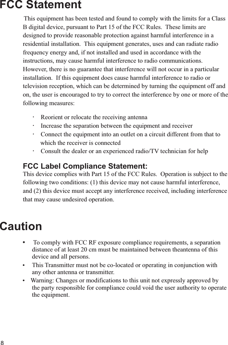 8Warning: Changes or modifications to this unit not expressly approved by       the party responsible for compliance could void the user authority to operate                             the equipment.      To comply with FCC RF exposure compliance requirements, a separation             distance of at least 20 cm must be maintained between theantenna of this       device and all persons. This Transmitter must not be co-located or operating in conjunction with      any other antenna or transmitter.FCC StatementCaution This equipment has been tested and found to comply with the limits for a Class B digital device, pursuant to Part 15 of the FCC Rules.  These limits are designed to provide reasonable protection against harmful interference in a residential installation.  This equipment generates, uses and can radiate radio frequency energy and, if not installed and used in accordance with the instructions, may cause harmful interference to radio communications.  However, there is no guarantee that interference will not occur in a particular installation.  If this equipment does cause harmful interference to radio or television reception, which can be determined by turning the equipment off and on, the user is encouraged to try to correct the interference by one or more of the following measures:        Reorient or relocate the receiving antenna        Increase the separation between the equipment and receiver        Connect the equipment into an outlet on a circuit different from that to            which the receiver is connected        Consult the dealer or an experienced radio/TV technician for helpFCC Label Compliance Statement:This device complies with Part 15 of the FCC Rules.  Operation is subject to thefollowing two conditions: (1) this device may not cause harmful interference,and (2) this device must accept any interference received, including interferencethat may cause undesired operation.X 代表10，  IV 代表4， XIV 代表14， XV 代表15.I=1  II=2  III=3  IV=4  V=5  VI=6  VII=7  VIII=8  IX=9  X=10Ⅰ,Ⅱ,Ⅲ,Ⅳ,Ⅴ,Ⅵ,Ⅶ,Ⅷ,Ⅸ,Ⅹ,ⅩⅠ,ⅩⅡ,ⅩⅢ,ⅩⅣ,ⅩⅤ,ⅩⅥ,ⅩⅦ,ⅩⅧ,ⅩⅨ,ⅩⅩ. 
