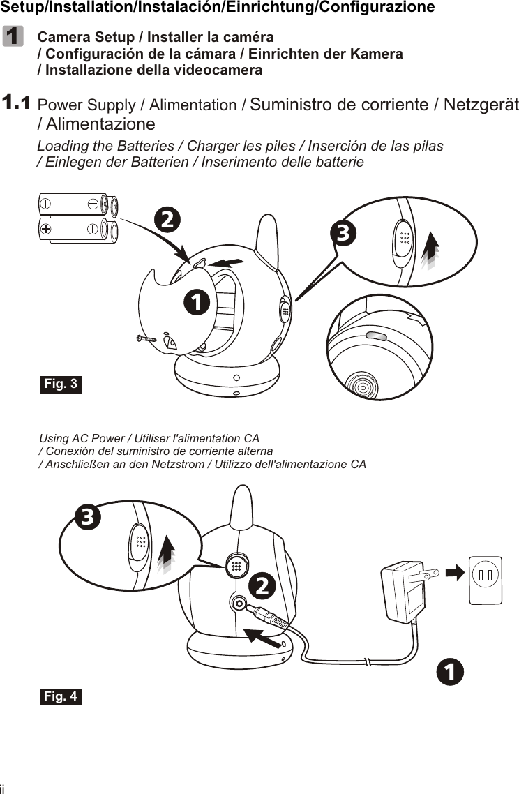 Setup/Installation/Instalación/Einrichtung/Configurazione11.1Fig. 3Fig. 4iiCamera Setup / Installer la caméra/ Configuración de la cámara / Einrichten der Kamera/ Installazione della videocameraPower Supply / Alimentation / Suministro de corriente / Netzgerät/ AlimentazioneLoading the Batteries / Charger les piles / Inserción de las pilas/ Einlegen der Batterien / Inserimento delle batterie213Using AC Power / Utiliser l&apos;alimentation CA/ Conexión del suministro de corriente alterna/ Anschließen an den Netzstrom / Utilizzo dell&apos;alimentazione CA12311.1VOX