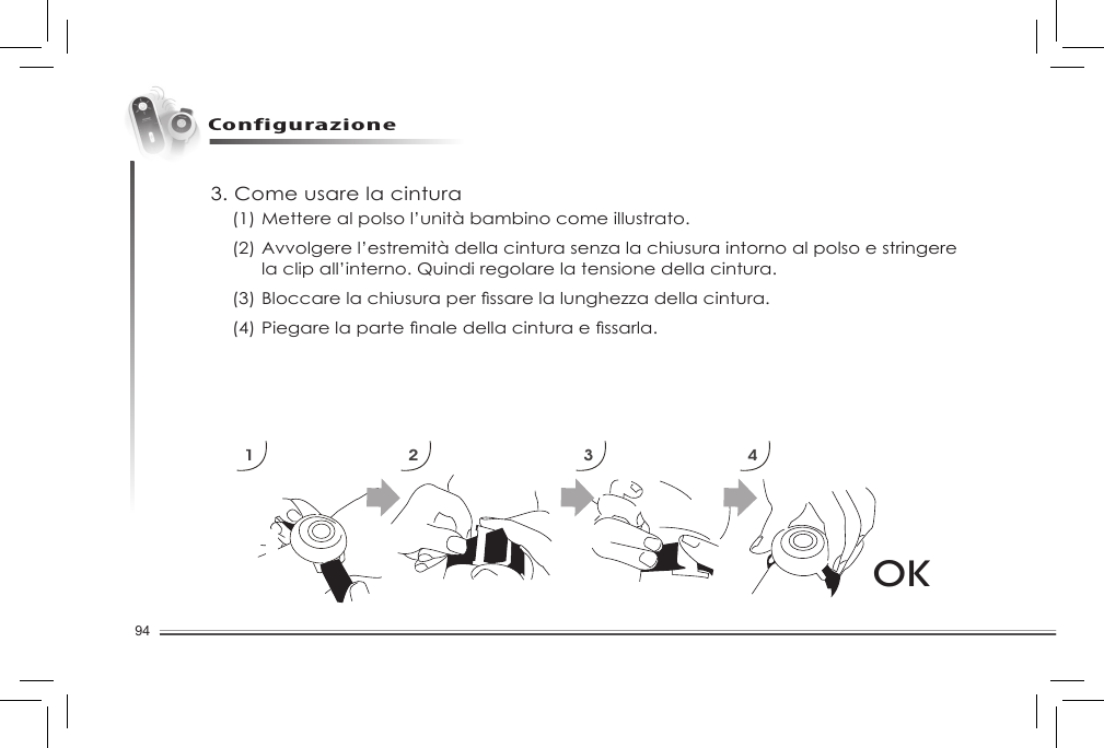 94Configurazione3. Come usare la cintura1 2 3 4OK(1) Mettere al polso l’unità bambino come illustrato. (2) Avvolgere l’estremità della cintura senza la chiusura intorno al polso e stringere      la clip all’interno. Quindi regolare la tensione della cintura. (3)Bloccarelachiusuraperssarelalunghezzadellacintura.(4)Piegarelapartenaledellacinturaessarla.