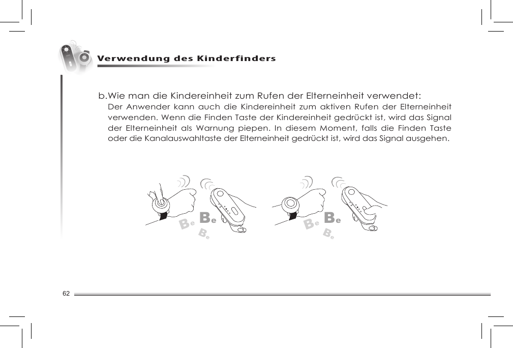 62Verwendung des Kinderfindersb.Wie man die Kindereinheit zum Rufen der Elterneinheit verwendet: Der Anwender kann auch die Kindereinheit  zum  aktiven  Rufen  der  Elterneinheit verwenden. Wenn die Finden Taste der Kindereinheit gedrückt ist, wird das Signal der  Elterneinheit  als Warnung  piepen.  In  diesem  Moment,  falls  die  Finden  Taste oder die Kanalauswahltaste der Elterneinheit gedrückt ist, wird das Signal ausgehen.BeBeBeBeBeBe