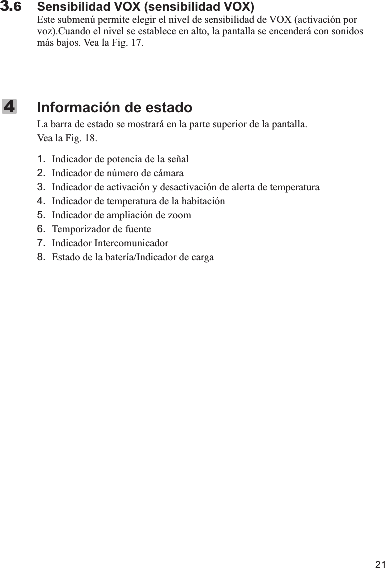 21Sensibilidad VOX (sensibilidad VOX)Este submenú permite elegir el nivel de sensibilidad de VOX (activación por voz).Cuando el nivel se establece en alto, la pantalla se encenderá con sonidos más bajos. Vea la Fig. 17.3.6La barra de estado se mostrará en la parte superior de la pantalla. Vea la Fig. 18.1.   Indicador de potencia de la señal2. Indicador de número de cámara3. Indicador de activación y desactivación de alerta de temperatura4. Indicador de temperatura de la habitación5. Indicador de ampliación de zoom6. Temporizador de fuente7. Indicador Intercomunicador8. Estado de la batería/Indicador de cargaInformación de estado4