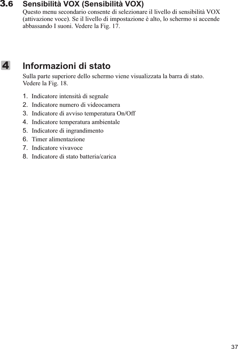 37Sensibilità VOX (Sensibilità VOX)Questo menu secondario consente di selezionare il livello di sensibilità VOX (attivazione voce). Se il livello di impostazione è alto, lo schermo si accende abbassando I suoni. Vedere la Fig. 17.3.6Sulla parte superiore dello schermo viene visualizzata la barra di stato. Vedere la Fig. 18.1.   Indicatore intensità di segnale2. Indicatore numero di videocamera3. Indicatore di avviso temperatura On/Off4. Indicatore temperatura ambientale5. Indicatore di ingrandimento6. Timer alimentazione7. Indicatore vivavoce8. Indicatore di stato batteria/caricaInformazioni di stato4