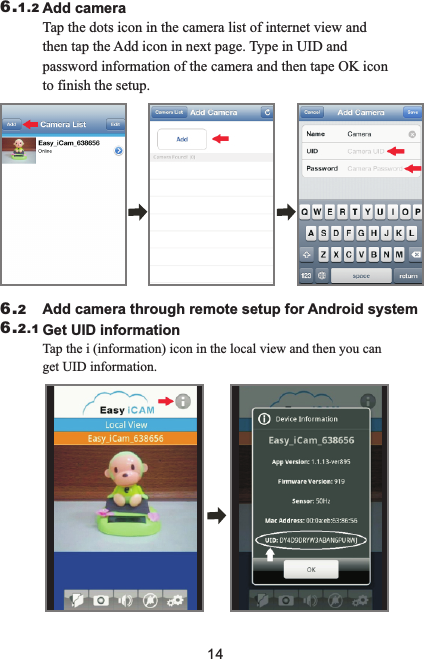 146.1.2                        Add camera                         Tap the dots icon in the camera list of internet view and then tap the Add icon in next page. Type in UID and password information of the camera and then tape OK icon to finish the setup.                        Add camera through remote setup for Android system             6.26.2.1                        Get UID information                         Tap the i (information) icon in the local view and then you can get UID information.