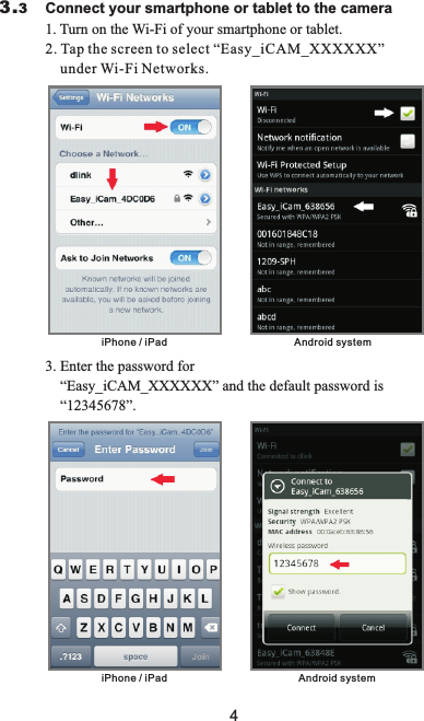 43.3                        Connect your smartphone or tablet to the camera                         1. Turn on the Wi-Fi of your smartphone or tablet.2. Tap the screen to select “Easy_iCAM_XXXXXX”      under Wi-Fi Networks.3. Enter the password for       “Easy_iCAM_XXXXXX” and the default password is    “12345678”. iPhone / iPad  Android system iPhone / iPad  Android system