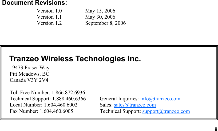 iiiiii This document is intended for Public Distribution                         19473 Fraser Way, Pitt Meadows, B.C. Canada V3Y  2V4 ii               Document Revisions: Version 1.0    May 15, 2006 Version 1.1    May 30, 2006 Version 1.2    September 8, 2006    Tranzeo Wireless Technologies Inc.  19473 Fraser Way         Pitt Meadows, BC         Canada V3Y 2V4           Toll Free Number: 1.866.872.6936 Technical Support: 1.888.460.6366   General Inquiries: info@tranzeo.com Local Number: 1.604.460.6002    Sales: sales@tranzeo.com Fax Number: 1.604.460.6005    Technical Support: support@tranzeo.com 