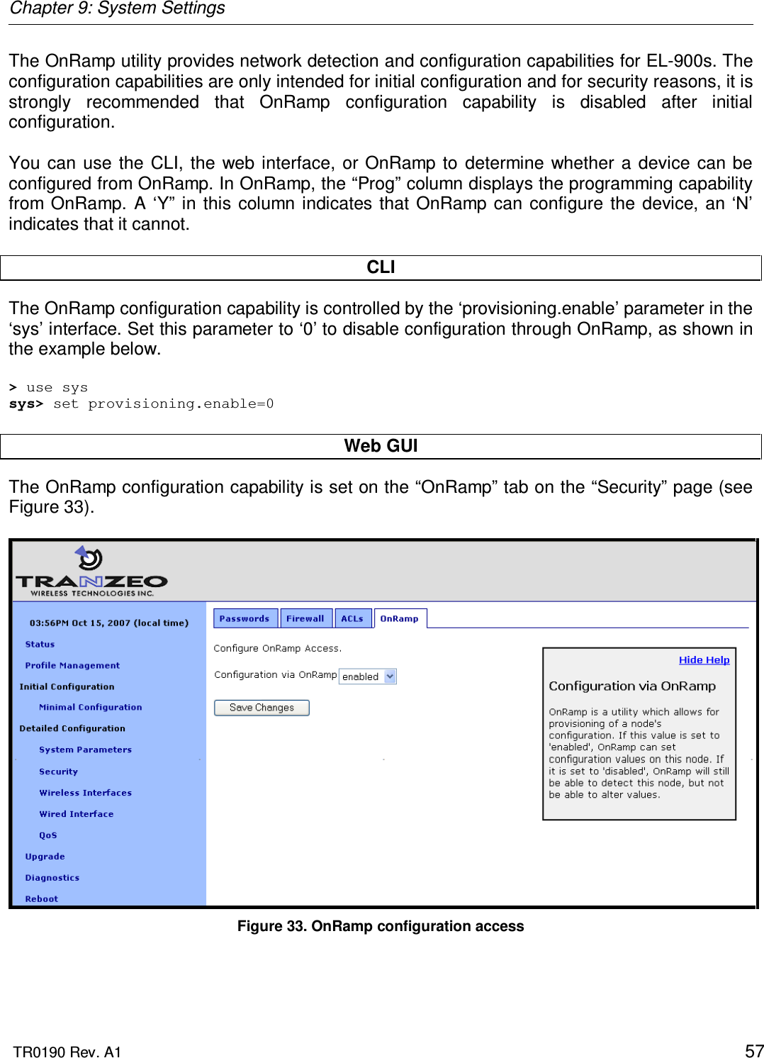 Chapter 9: System Settings  TR0190 Rev. A1    57 The OnRamp utility provides network detection and configuration capabilities for EL-900s. The configuration capabilities are only intended for initial configuration and for security reasons, it is strongly  recommended  that  OnRamp  configuration  capability  is  disabled  after  initial configuration.   You  can  use  the  CLI, the  web  interface, or OnRamp  to determine  whether a  device  can be configured from OnRamp. In OnRamp, the “Prog” column displays the programming capability from OnRamp.  A ‘Y”  in this column  indicates that  OnRamp  can configure  the  device, an ‘N’ indicates that it cannot.  CLI The OnRamp configuration capability is controlled by the ‘provisioning.enable’ parameter in the ‘sys’ interface. Set this parameter to ‘0’ to disable configuration through OnRamp, as shown in the example below.  &gt; use sys sys&gt; set provisioning.enable=0  Web GUI The OnRamp configuration capability is set on the “OnRamp” tab on the “Security” page (see Figure 33).   Figure 33. OnRamp configuration access 