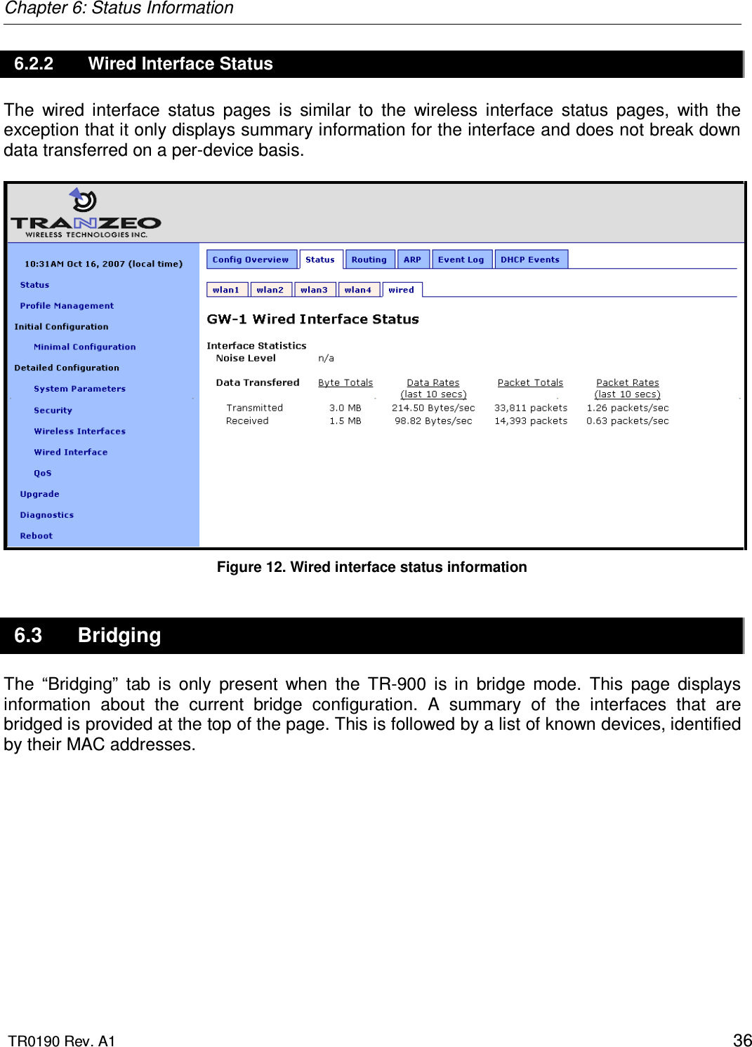 Chapter 6: Status Information  TR0190 Rev. A1    36 6.2.2  Wired Interface Status The  wired  interface  status  pages  is  similar  to  the  wireless  interface  status  pages,  with  the exception that it only displays summary information for the interface and does not break down data transferred on a per-device basis.   Figure 12. Wired interface status information 6.3  Bridging The  “Bridging”  tab  is  only  present  when  the  TR-900  is  in  bridge  mode.  This  page  displays information  about  the  current  bridge  configuration.  A  summary  of  the  interfaces  that  are bridged is provided at the top of the page. This is followed by a list of known devices, identified by their MAC addresses.  