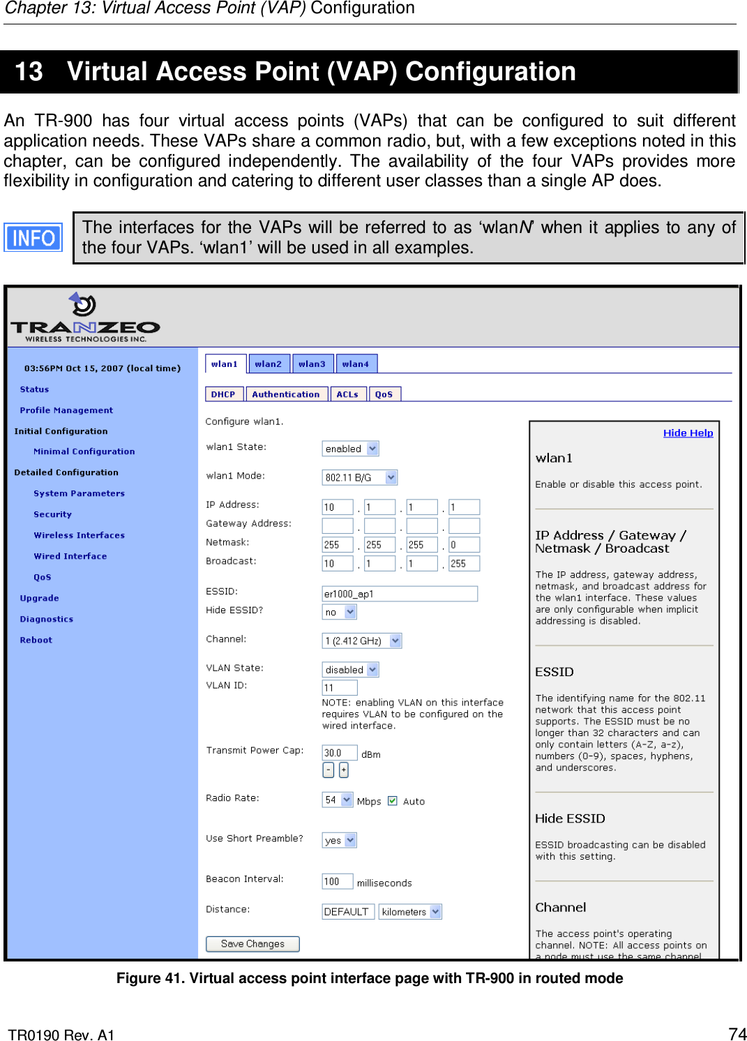 Chapter 13: Virtual Access Point (VAP) Configuration  TR0190 Rev. A1    74 13  Virtual Access Point (VAP) Configuration An  TR-900  has  four  virtual  access  points  (VAPs)  that  can  be  configured  to  suit  different application needs. These VAPs share a common radio, but, with a few exceptions noted in this chapter,  can  be  configured  independently.  The  availability  of  the  four  VAPs  provides  more flexibility in configuration and catering to different user classes than a single AP does.  The interfaces for the VAPs will be referred to as ‘wlanN’ when it applies to any of the four VAPs. ‘wlan1’ will be used in all examples.   Figure 41. Virtual access point interface page with TR-900 in routed mode 