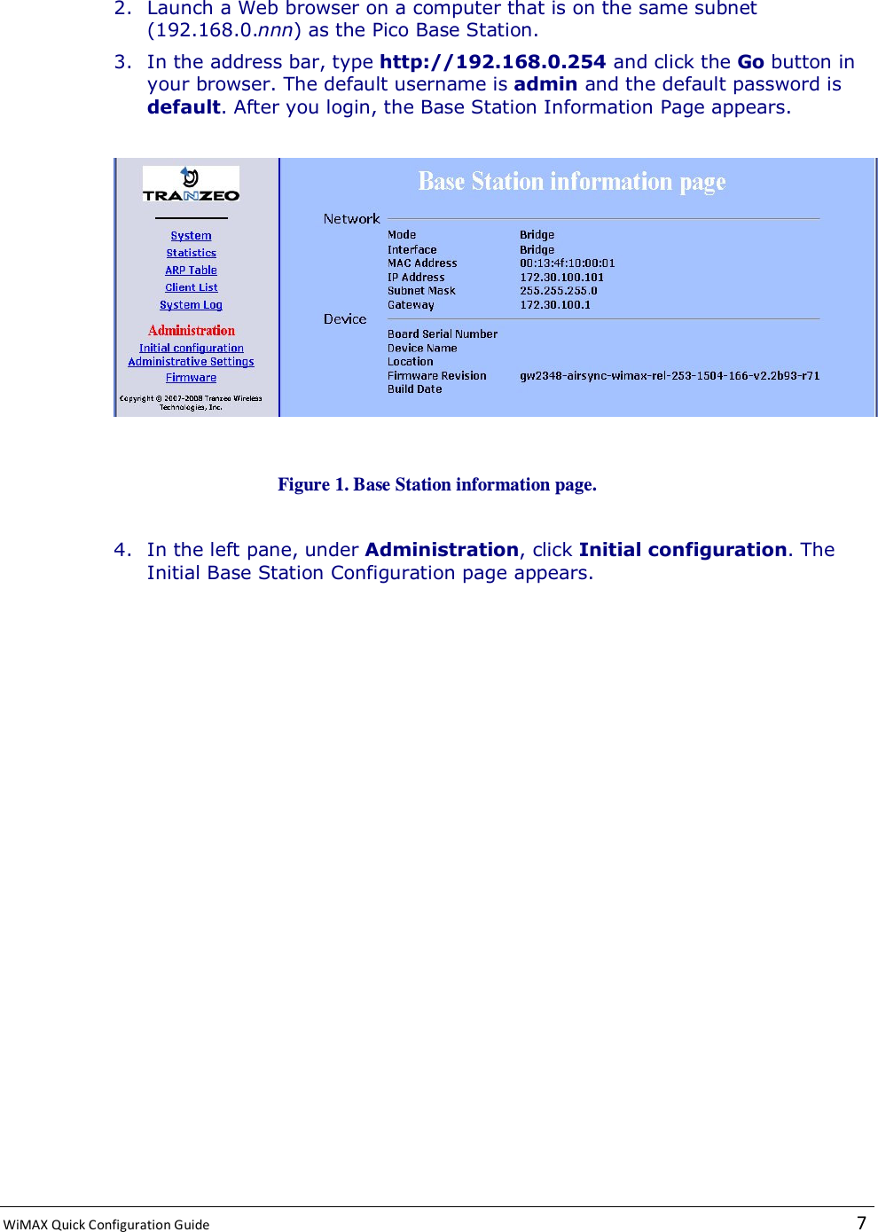  WiMAX Quick Configuration Guide   7    2. Launch a Web browser on a computer that is on the same subnet (192.168.0.nnn) as the Pico Base Station. 3. In the address bar, type http://192.168.0.254 and click the Go button in your browser. The default username is admin and the default password is default. After you login, the Base Station Information Page appears.    Figure 1. Base Station information page.  4. In the left pane, under Administration, click Initial configuration. The Initial Base Station Configuration page appears. 