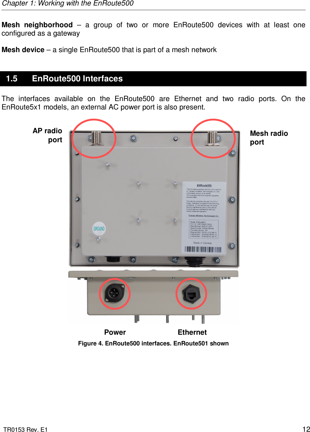 Chapter 1: Working with the EnRoute500  TR0153 Rev. E1    12 Mesh  neighborhood  –  a  group  of  two  or  more  EnRoute500  devices  with  at  least  one configured as a gateway   Mesh device – a single EnRoute500 that is part of a mesh network 1.5  EnRoute500 Interfaces The  interfaces  available  on  the  EnRoute500  are  Ethernet  and  two  radio  ports.  On  the EnRoute5x1 models, an external AC power port is also present.          Power  Ethernet Figure 4. EnRoute500 interfaces. EnRoute501 shown AP radio port Mesh radio port 