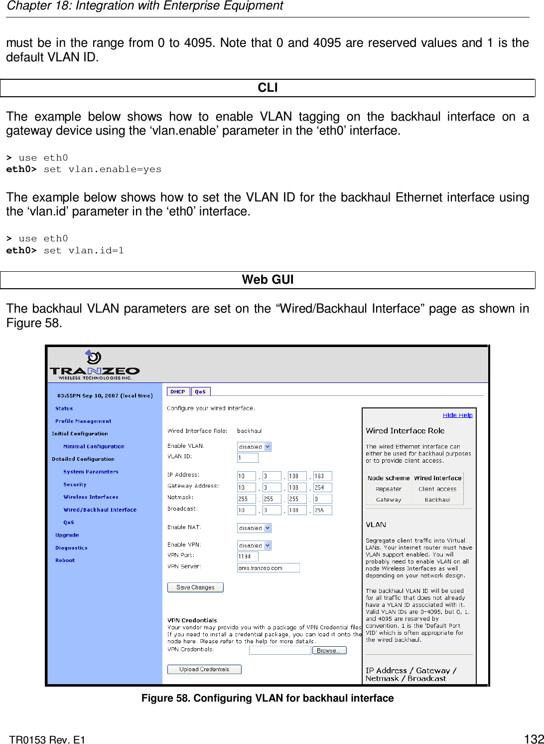 Chapter 18: Integration with Enterprise Equipment  TR0153 Rev. E1    132 must be in the range from 0 to 4095. Note that 0 and 4095 are reserved values and 1 is the default VLAN ID.  CLI The  example  below  shows  how  to  enable  VLAN  tagging  on  the  backhaul  interface  on  a gateway device using the ‘vlan.enable’ parameter in the ‘eth0’ interface.   &gt; use eth0 eth0&gt; set vlan.enable=yes  The example below shows how to set the VLAN ID for the backhaul Ethernet interface using the ‘vlan.id’ parameter in the ‘eth0’ interface.  &gt; use eth0 eth0&gt; set vlan.id=1  Web GUI The backhaul VLAN parameters are set on the “Wired/Backhaul Interface” page as shown in Figure 58.   Figure 58. Configuring VLAN for backhaul interface 