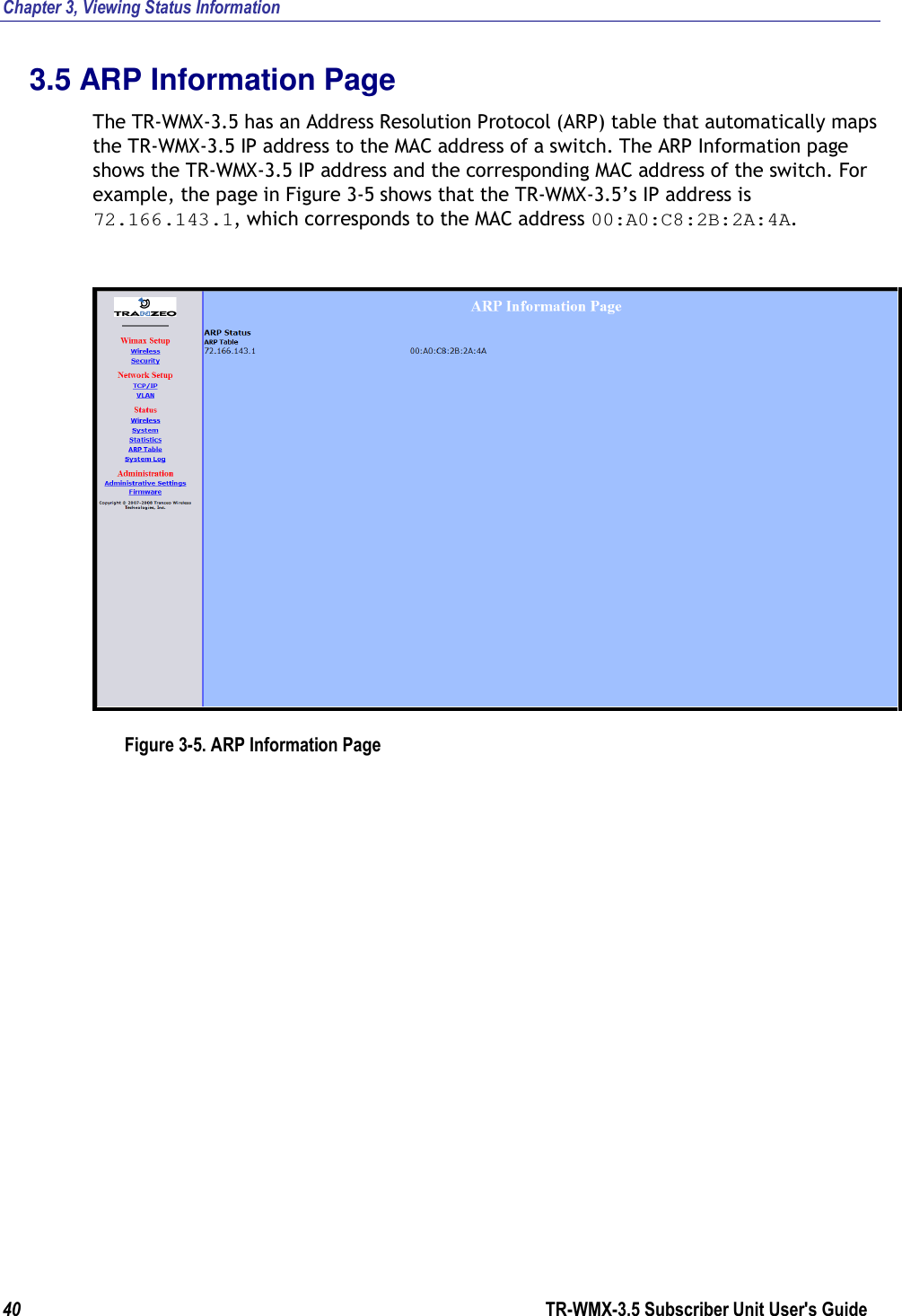 Chapter 3, Viewing Status Information 40                      TR-WMX-3.5 Subscriber Unit User&apos;s Guide  3.5 ARP Information Page The TR-WMX-3.5 has an Address Resolution Protocol (ARP) table that automatically maps the TR-WMX-3.5 IP address to the MAC address of a switch. The ARP Information page shows the TR-WMX-3.5 IP address and the corresponding MAC address of the switch. For example, the page in Figure 3-5 shows that the TR-WMX-3.5’s IP address is 72.166.143.1, which corresponds to the MAC address 00:A0:C8:2B:2A:4A.  Figure 3-5. ARP Information Page 