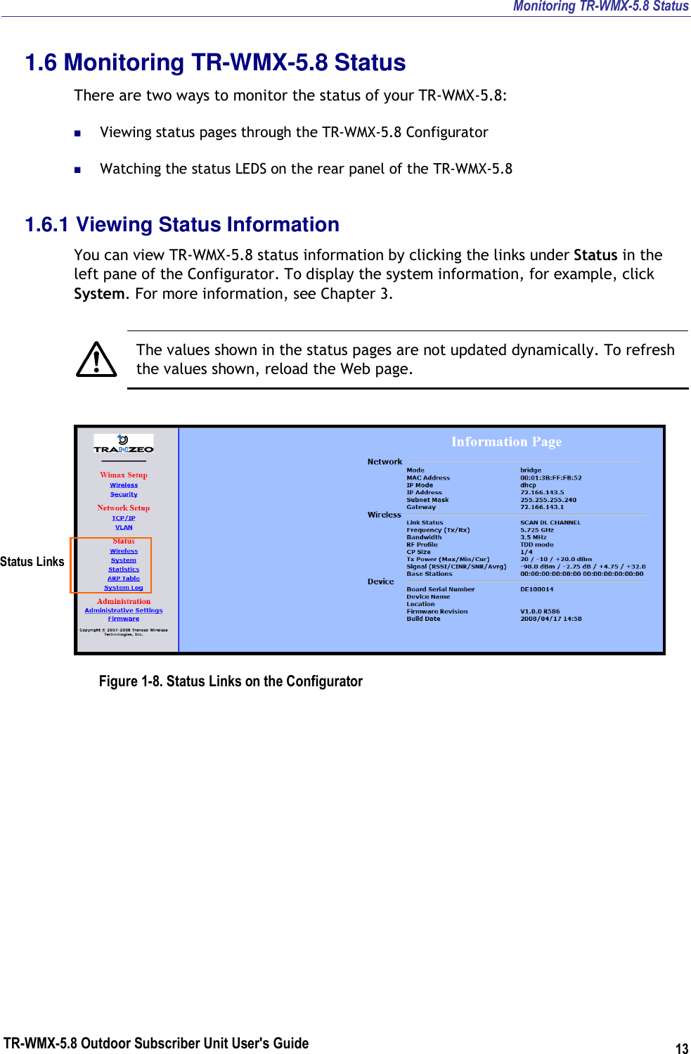 Monitoring TR-WMX-5.8 Status TR-WMX-5.8 Outdoor Subscriber Unit User&apos;s Guide 13 1.6 Monitoring TR-WMX-5.8 Status There are two ways to monitor the status of your TR-WMX-5.8:   Viewing status pages through the TR-WMX-5.8 Configurator  Watching the status LEDS on the rear panel of the TR-WMX-5.8 1.6.1 Viewing Status Information You can view TR-WMX-5.8 status information by clicking the links under Status in the left pane of the Configurator. To display the system information, for example, click System. For more information, see Chapter 3.   The values shown in the status pages are not updated dynamically. To refresh the values shown, reload the Web page.  Figure 1-8. Status Links on the Configurator Status Links 