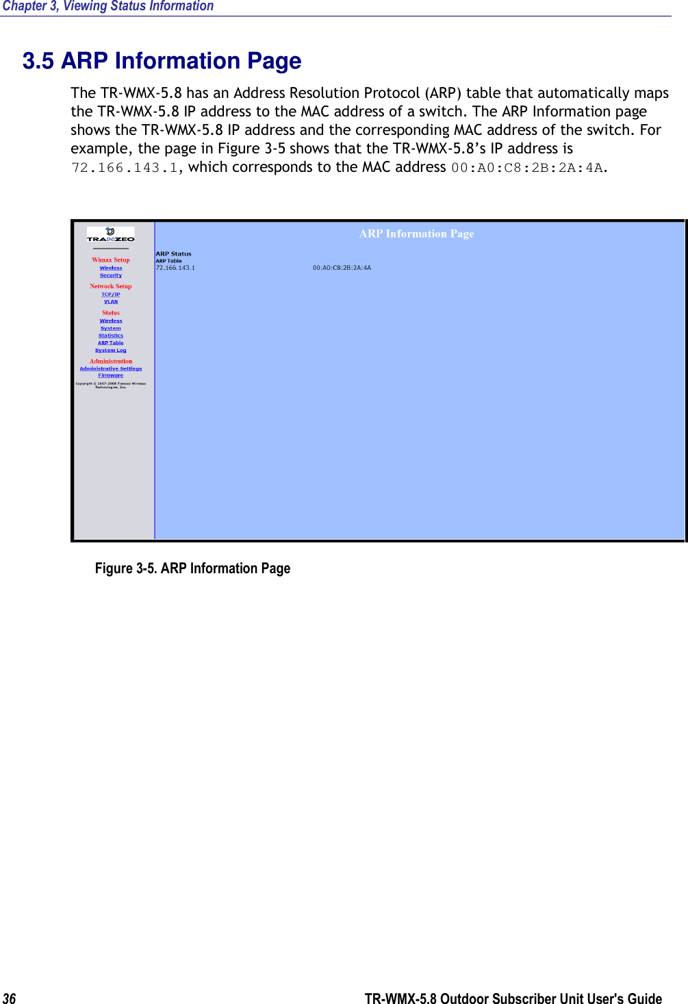 Chapter 3, Viewing Status Information 36        TR-WMX-5.8 Outdoor Subscriber Unit User&apos;s Guide  3.5 ARP Information Page The TR-WMX-5.8 has an Address Resolution Protocol (ARP) table that automatically maps the TR-WMX-5.8 IP address to the MAC address of a switch. The ARP Information page shows the TR-WMX-5.8 IP address and the corresponding MAC address of the switch. For example, the page in Figure 3-5 shows that the TR-WMX-5.8’s IP address is 72.166.143.1, which corresponds to the MAC address 00:A0:C8:2B:2A:4A.  Figure 3-5. ARP Information Page 