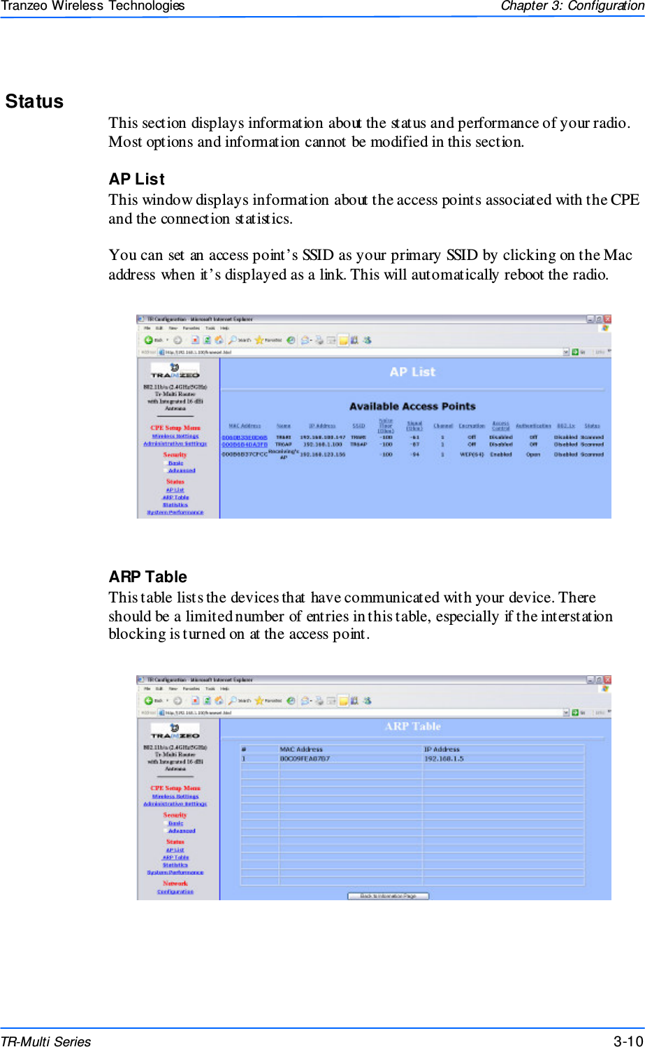  101010 This document is intended for Public Distributio n                         19473 Fraser Way, Pitt Meadows, B.C. Canada V3Y  2V4 Chapter 3: Configuration 3-10 TR-Multi Series Tranzeo Wireless Technologies Status This section displays information about the status and performance of your radio. Most options and information cannot be modified in this section. AP List This window displays information about the access points associated with the CPE and the connection statistics.   You can set an access point’s SSID as your primary SSID by clicking on the Mac address  when it’s displayed as a link. This will automatically reboot the radio.  ARP Table This table lists the devices that have communicated with your device. There should be a limited number of entries in this table, especially if the interstation blocking is turned on at the access point.   