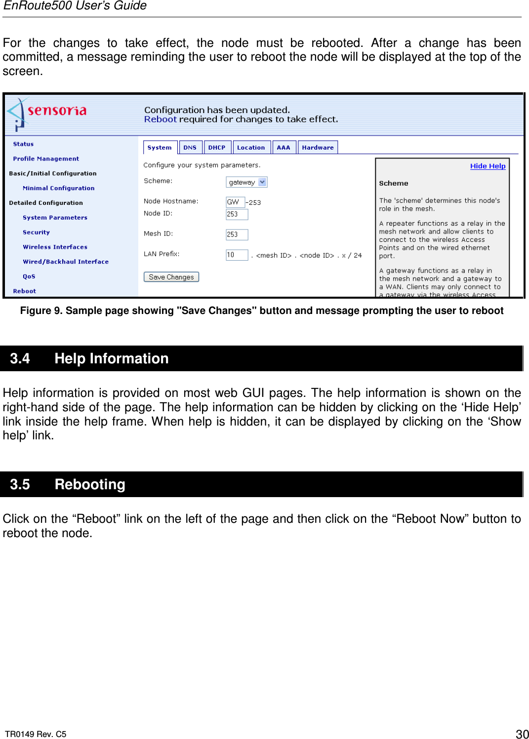 EnRoute500 User’s Guide  TR0149 Rev. C5  30 For  the  changes  to  take  effect,  the  node  must  be  rebooted.  After  a  change  has  been committed, a message reminding the user to reboot the node will be displayed at the top of the screen.   Figure 9. Sample page showing &quot;Save Changes&quot; button and message prompting the user to reboot 3.4  Help Information Help information is  provided on  most  web GUI  pages. The  help information is  shown on  the right-hand side of the page. The help information can be hidden by clicking on the ‘Hide Help’ link inside the help frame. When help is hidden, it can be displayed by clicking on the ‘Show help’ link. 3.5  Rebooting Click on the “Reboot” link on the left of the page and then click on the “Reboot Now” button to reboot the node.   