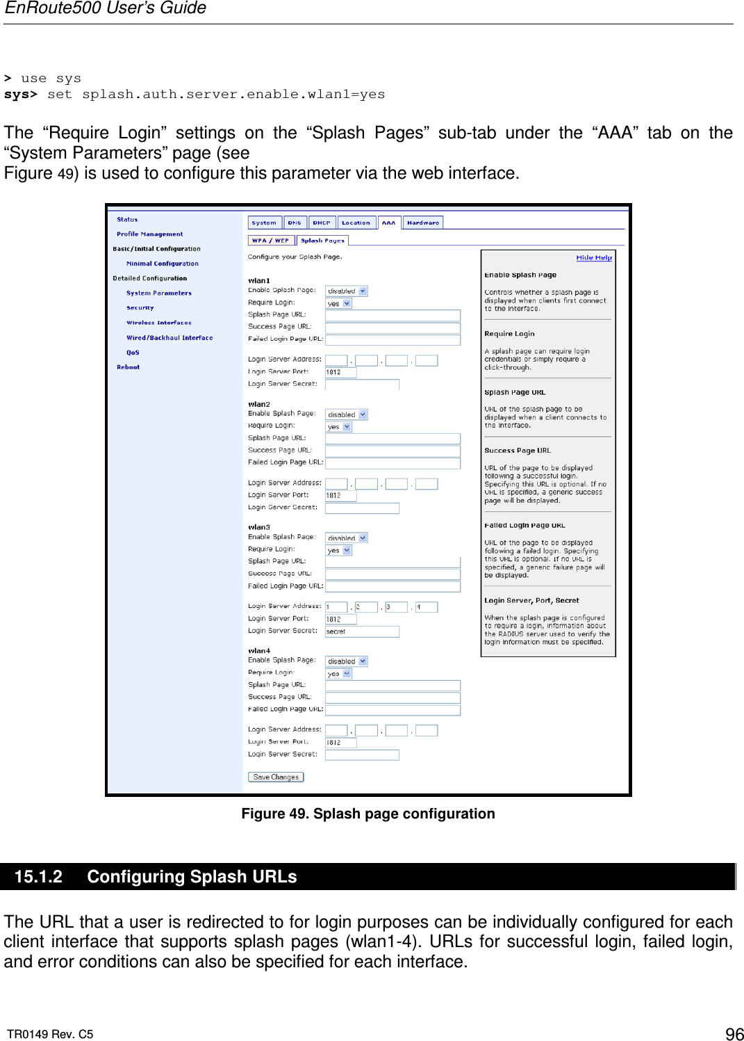 EnRoute500 User’s Guide  TR0149 Rev. C5  96  &gt; use sys sys&gt; set splash.auth.server.enable.wlan1=yes  The  “Require  Login”  settings  on  the  “Splash  Pages”  sub-tab  under  the  “AAA”  tab  on  the “System Parameters” page (see  Figure 49) is used to configure this parameter via the web interface.   Figure 49. Splash page configuration 15.1.2  Configuring Splash URLs The URL that a user is redirected to for login purposes can be individually configured for each client interface that  supports splash pages (wlan1-4). URLs for  successful  login, failed  login, and error conditions can also be specified for each interface.  