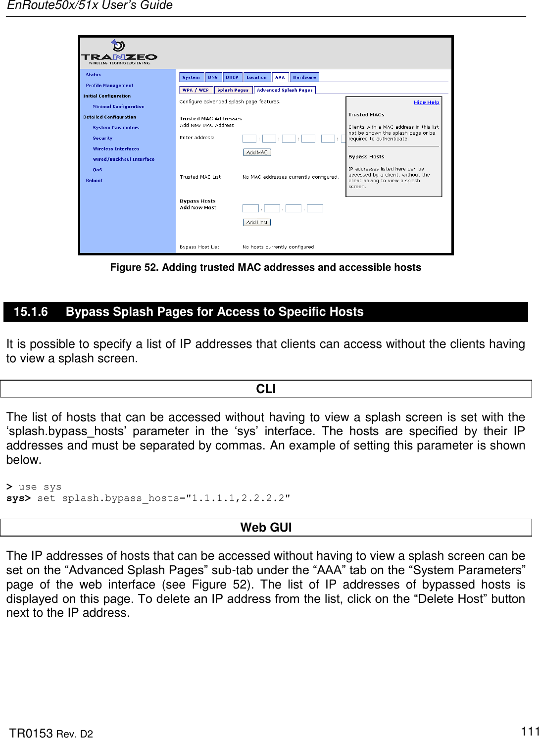 EnRoute50x/51x User’s Guide  TR0153 Rev. D2   111  Figure 52. Adding trusted MAC addresses and accessible hosts 15.1.6  Bypass Splash Pages for Access to Specific Hosts It is possible to specify a list of IP addresses that clients can access without the clients having to view a splash screen.   CLI The list of hosts that can be accessed without having to view a splash screen is set with the „splash.bypass_hosts‟  parameter  in  the  „sys‟  interface.  The  hosts  are  specified  by  their  IP addresses and must be separated by commas. An example of setting this parameter is shown below.  &gt; use sys sys&gt; set splash.bypass_hosts=&quot;1.1.1.1,2.2.2.2&quot;  Web GUI The IP addresses of hosts that can be accessed without having to view a splash screen can be set on the “Advanced Splash Pages” sub-tab under the “AAA” tab on the “System Parameters” page  of  the  web  interface  (see  Figure  52).  The  list  of  IP  addresses  of  bypassed  hosts  is displayed on this page. To delete an IP address from the list, click on the “Delete Host” button next to the IP address. 