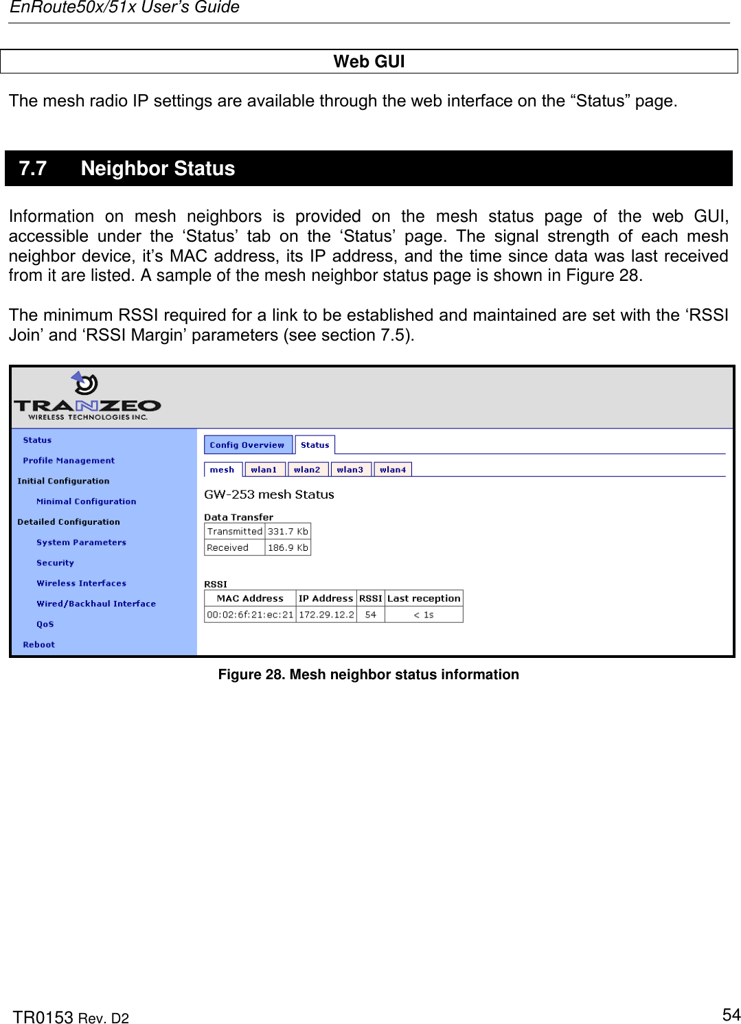 EnRoute50x/51x User’s Guide  TR0153 Rev. D2   54 Web GUI The mesh radio IP settings are available through the web interface on the “Status” page.  7.7  Neighbor Status Information  on  mesh  neighbors  is  provided  on  the  mesh  status  page  of  the  web  GUI, accessible  under  the  „Status‟  tab  on  the  „Status‟  page.  The  signal  strength  of  each  mesh neighbor device, it‟s MAC address, its IP address, and the time since data was last received from it are listed. A sample of the mesh neighbor status page is shown in Figure 28.  The minimum RSSI required for a link to be established and maintained are set with the „RSSI Join‟ and „RSSI Margin‟ parameters (see section 7.5).   Figure 28. Mesh neighbor status information