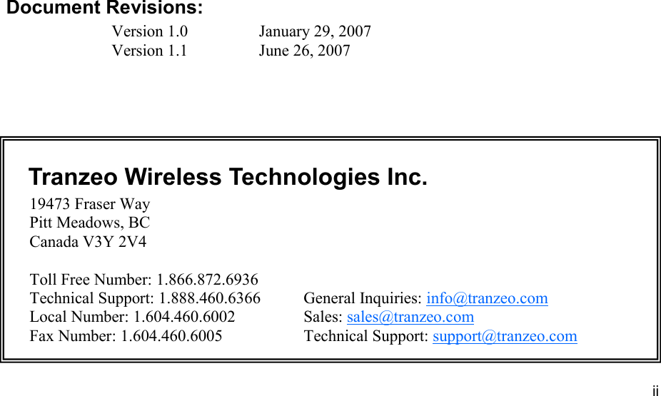 iiiiii This document is intended for Public Distribution                         19473 Fraser Way, Pitt Meadows, B.C. Canada V3Y  2V4 ii               Document Revisions: Version 1.0    January 29, 2007 Version 1.1    June 26, 2007    Tranzeo Wireless Technologies Inc.  19473 Fraser Way         Pitt Meadows, BC         Canada V3Y 2V4           Toll Free Number: 1.866.872.6936 Technical Support: 1.888.460.6366   General Inquiries: info@tranzeo.com Local Number: 1.604.460.6002    Sales: sales@tranzeo.com Fax Number: 1.604.460.6005    Technical Support: support@tranzeo.com 