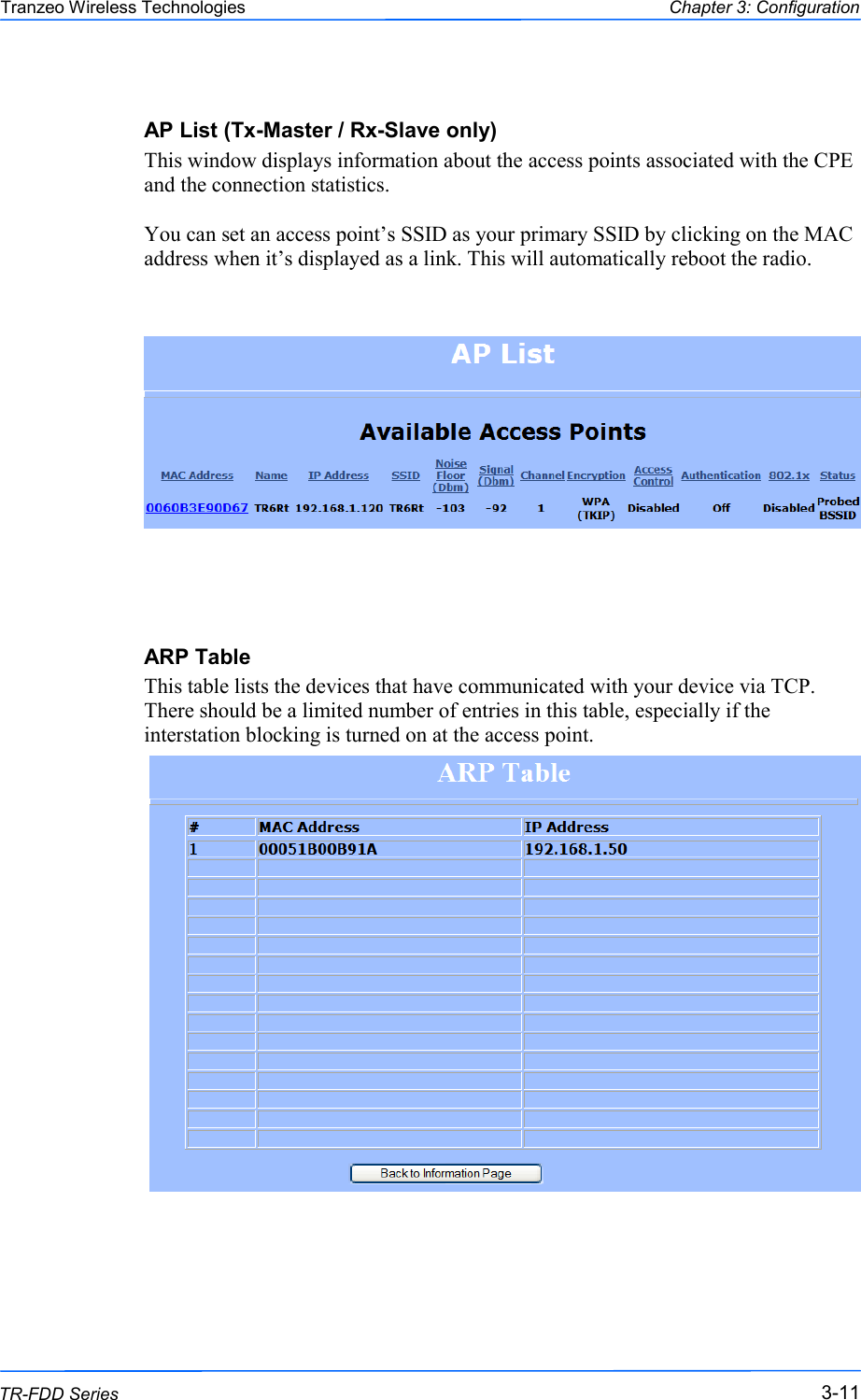  111111 This document is intended for Public Distribution                         19473 Fraser Way, Pitt Meadows, B.C. Canada V3Y  2V4 Chapter 3: Configuration 3-11 TR-FDD Series Tranzeo Wireless Technologies AP List (Tx-Master / Rx-Slave only) This window displays information about the access points associated with the CPE and the connection statistics.   You can set an access point‘s SSID as your primary SSID by clicking on the MAC address when it‘s displayed as a link. This will automatically reboot the radio.              ARP Table This table lists the devices that have communicated with your device via TCP. There should be a limited number of entries in this table, especially if the interstation blocking is turned on at the access point.   