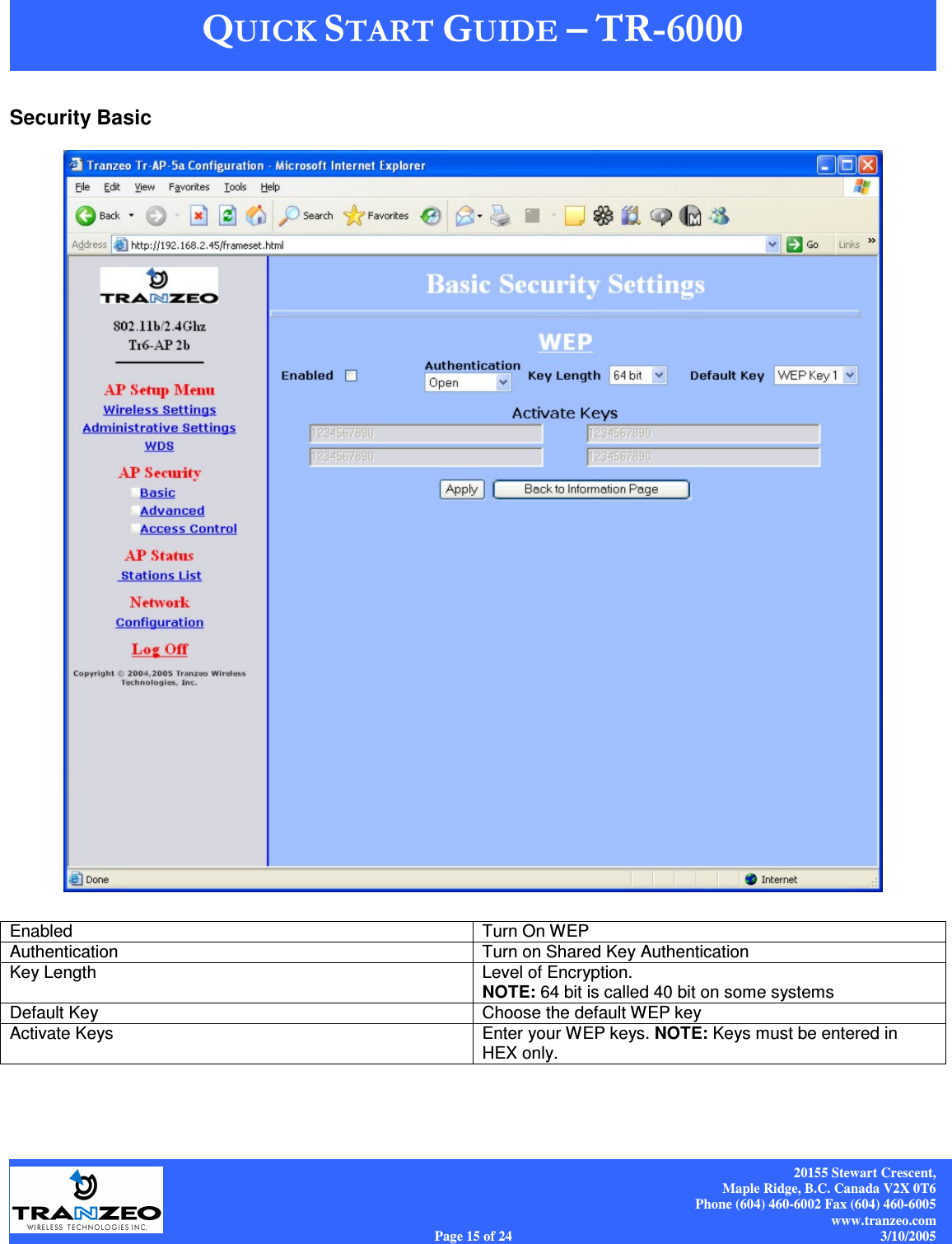    20155 Stewart Crescent, Maple Ridge, B.C. Canada V2X 0T6 Phone (604) 460-6002 Fax (604) 460-6005 www.tranzeo.com Page 15 of 24                                                                             3/10/2005 Security Basic   Enabled   Turn On WEP Authentication  Turn on Shared Key Authentication Key Length  Level of Encryption.   NOTE: 64 bit is called 40 bit on some systems Default Key  Choose the default WEP key Activate Keys  Enter your WEP keys. NOTE: Keys must be entered in HEX only.  