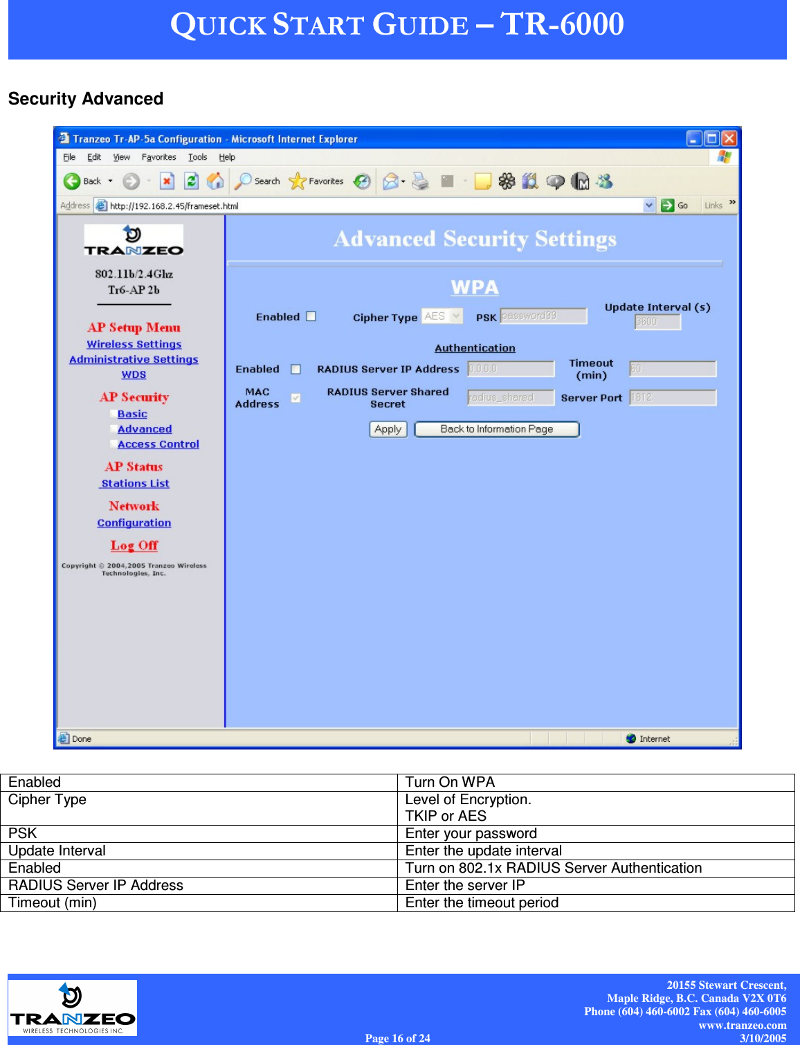    20155 Stewart Crescent, Maple Ridge, B.C. Canada V2X 0T6 Phone (604) 460-6002 Fax (604) 460-6005 www.tranzeo.com Page 16 of 24                                                                             3/10/2005 Security Advanced   Enabled   Turn On WPA Cipher Type  Level of Encryption.   TKIP or AES PSK  Enter your password Update Interval  Enter the update interval Enabled  Turn on 802.1x RADIUS Server Authentication RADIUS Server IP Address  Enter the server IP Timeout (min)  Enter the timeout period 