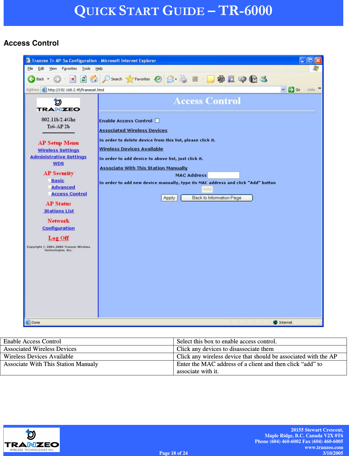    20155 Stewart Crescent, Maple Ridge, B.C. Canada V2X 0T6 Phone (604) 460-6002 Fax (604) 460-6005 www.tranzeo.com Page 18 of 24                                                                             3/10/2005 Access Control   Enable Access Control  Select this box to enable access control. Associated Wireless Devices  Click any devices to disassociate them Wireless Devices Available  Click any wireless device that should be associated with the AP Associate With This Station Manualy  Enter the MAC address of a client and then click “add” to associate with it. 