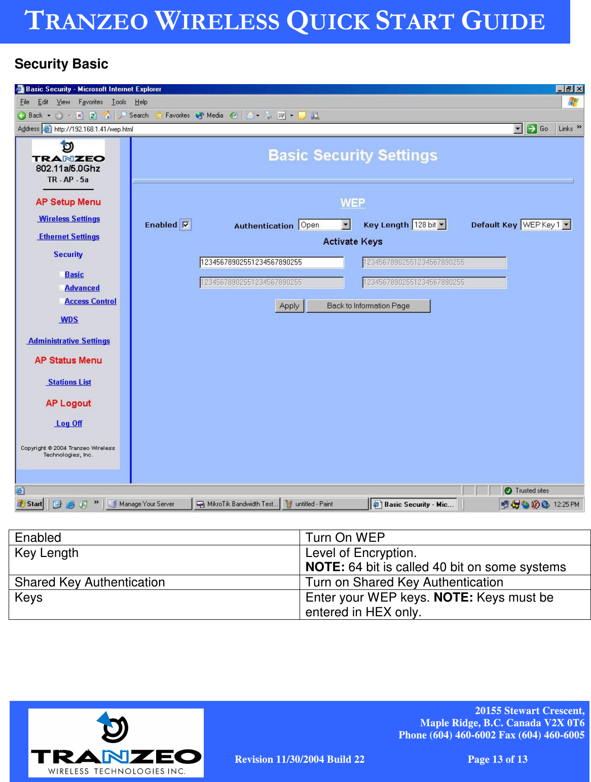    20155 Stewart Crescent, Maple Ridge, B.C. Canada V2X 0T6 Phone (604) 460-6002 Fax (604) 460-6005              www.tranzeo.com   Revision 11/30/2004 Build 22                         Page 13 of 13 Security Basic   Enabled   Turn On WEP Key Length  Level of Encryption.   NOTE: 64 bit is called 40 bit on some systems Shared Key Authentication  Turn on Shared Key Authentication Keys  Enter your WEP keys. NOTE: Keys must be entered in HEX only.  