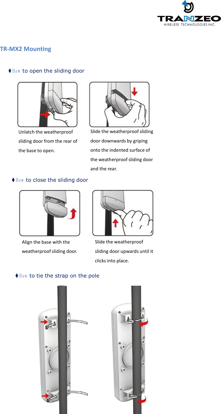                          4                     TR-MX2 Mounting  ◆ H o w to open the sliding door           Unlatch the weatherproof sliding door from the rear of the base to open. Slide the weatherproof sliding door downwards by griping onto the indented surface of the weatherproof sliding door and the rear.  ◆ H o w to close the sliding door            Align the base with the  weatherproof sliding door. Slide the weatherproof sliding door upwards until it clicks into place.   ◆ H o w to tie the strap on the pole 