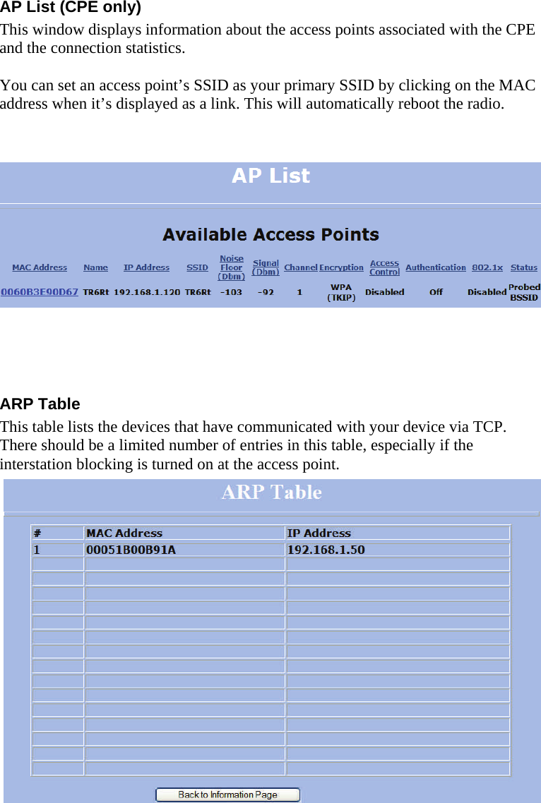  141414 This document is intended for Public Distribution                         19473 Fraser Way, AP List (CPE only) This window displays information about the access points associated with the CPE and the connection statistics.   You can set an access point’s SSID as your primary SSID by clicking on the MAC address when it’s displayed as a link. This will automatically reboot the radio.              ARP Table This table lists the devices that have communicated with your device via TCP. There should be a limited number of entries in this table, especially if the interstation blocking is turned on at the access point.   