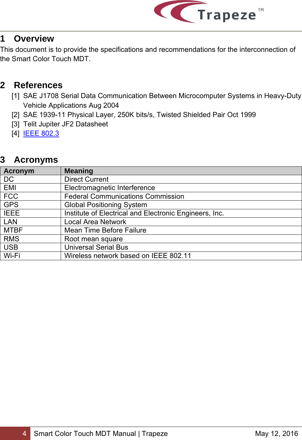        4 Smart Color Touch MDT Manual | Trapeze  May 12, 2016 1 Overview This document is to provide the specifications and recommendations for the interconnection of the Smart Color Touch MDT. 2 References [1]  SAE J1708 Serial Data Communication Between Microcomputer Systems in Heavy-Duty Vehicle Applications Aug 2004 [2]  SAE 1939-11 Physical Layer, 250K bits/s, Twisted Shielded Pair Oct 1999 [3]  Telit Jupiter JF2 Datasheet  [4]  IEEE 802.3 3 Acronyms Acronym  Meaning DC Direct Current EMI Electromagnetic Interference FCC  Federal Communications Commission GPS  Global Positioning System IEEE  Institute of Electrical and Electronic Engineers, Inc. LAN Local Area Network MTBF  Mean Time Before Failure RMS Root mean square USB  Universal Serial Bus Wi-Fi  Wireless network based on IEEE 802.11  