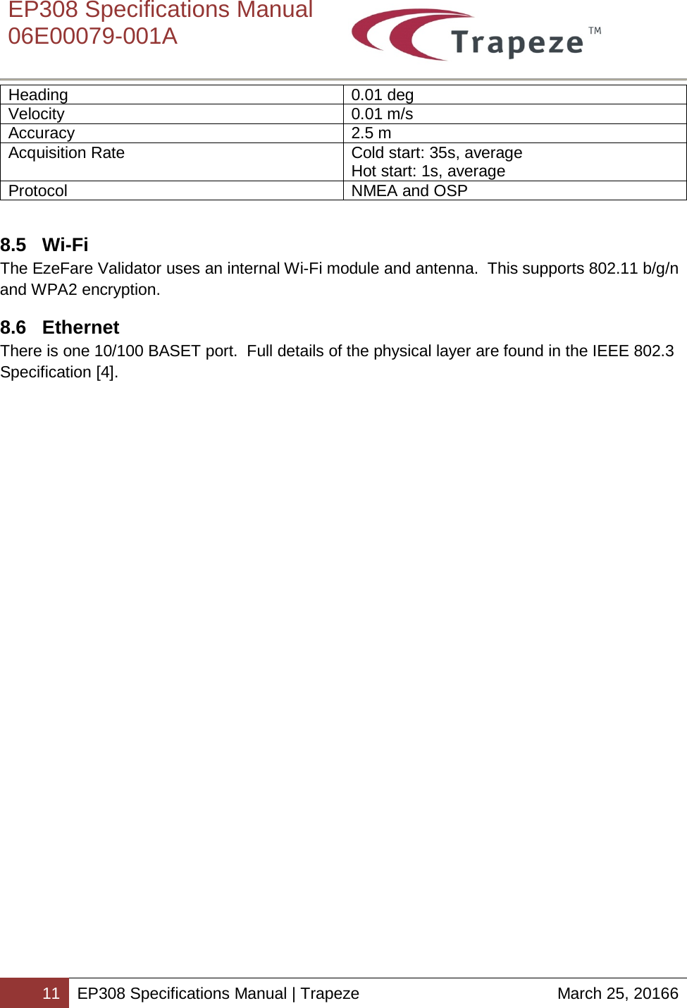    EP308 Specifications Manual  06E00079-001A  11 EP308 Specifications Manual | Trapeze March 25, 20166  Heading 0.01 deg Velocity 0.01 m/s Accuracy 2.5 m Acquisition Rate Cold start: 35s, average Hot start: 1s, average Protocol NMEA and OSP  8.5 Wi-Fi The EzeFare Validator uses an internal Wi-Fi module and antenna.  This supports 802.11 b/g/n and WPA2 encryption.   8.6  Ethernet There is one 10/100 BASET port.  Full details of the physical layer are found in the IEEE 802.3 Specification [4].  
