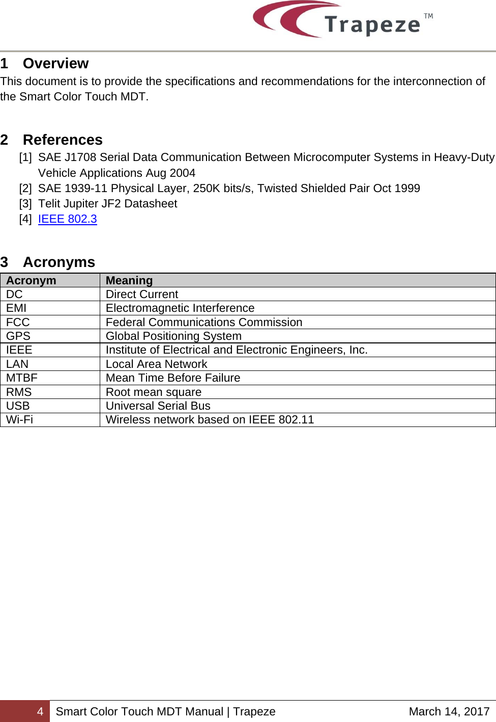        4 Smart Color Touch MDT Manual | Trapeze  March 14, 2017 1 Overview This document is to provide the specifications and recommendations for the interconnection of the Smart Color Touch MDT. 2 References [1]  SAE J1708 Serial Data Communication Between Microcomputer Systems in Heavy-Duty Vehicle Applications Aug 2004 [2]  SAE 1939-11 Physical Layer, 250K bits/s, Twisted Shielded Pair Oct 1999 [3]  Telit Jupiter JF2 Datasheet  [4]  IEEE 802.3 3 Acronyms Acronym  Meaning DC Direct Current EMI Electromagnetic Interference FCC  Federal Communications Commission GPS  Global Positioning System IEEE  Institute of Electrical and Electronic Engineers, Inc. LAN Local Area Network MTBF  Mean Time Before Failure RMS Root mean square USB  Universal Serial Bus Wi-Fi  Wireless network based on IEEE 802.11  