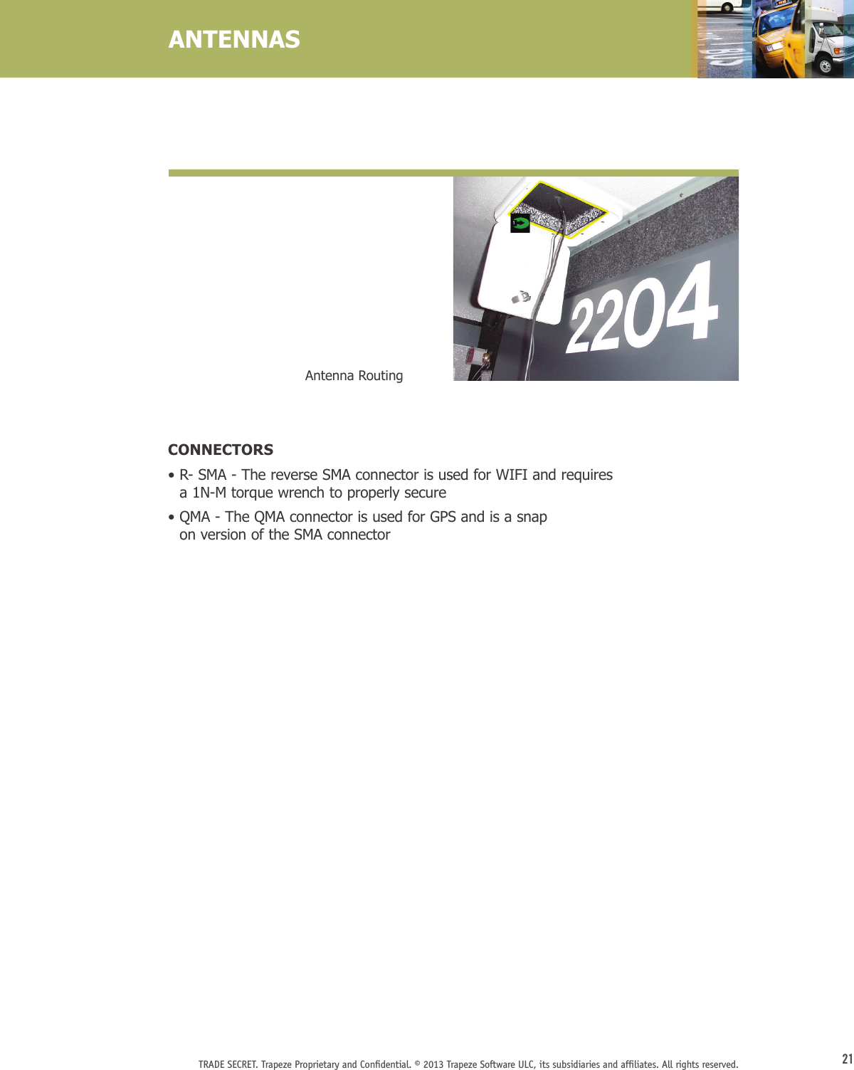 21TRADE SECRET. Trapeze Proprietary and Conﬁdential. © 2013 Trapeze Software ULC, its subsidiaries and afﬁliates. All rights reserved. CONNECTORS•  R- SMA - The reverse SMA connector is used for WIFI and requires  a 1N-M torque wrench to properly secure•  QMA - The QMA connector is used for GPS and is a snap  on version of the SMA connectorANTENNASAntenna Routing