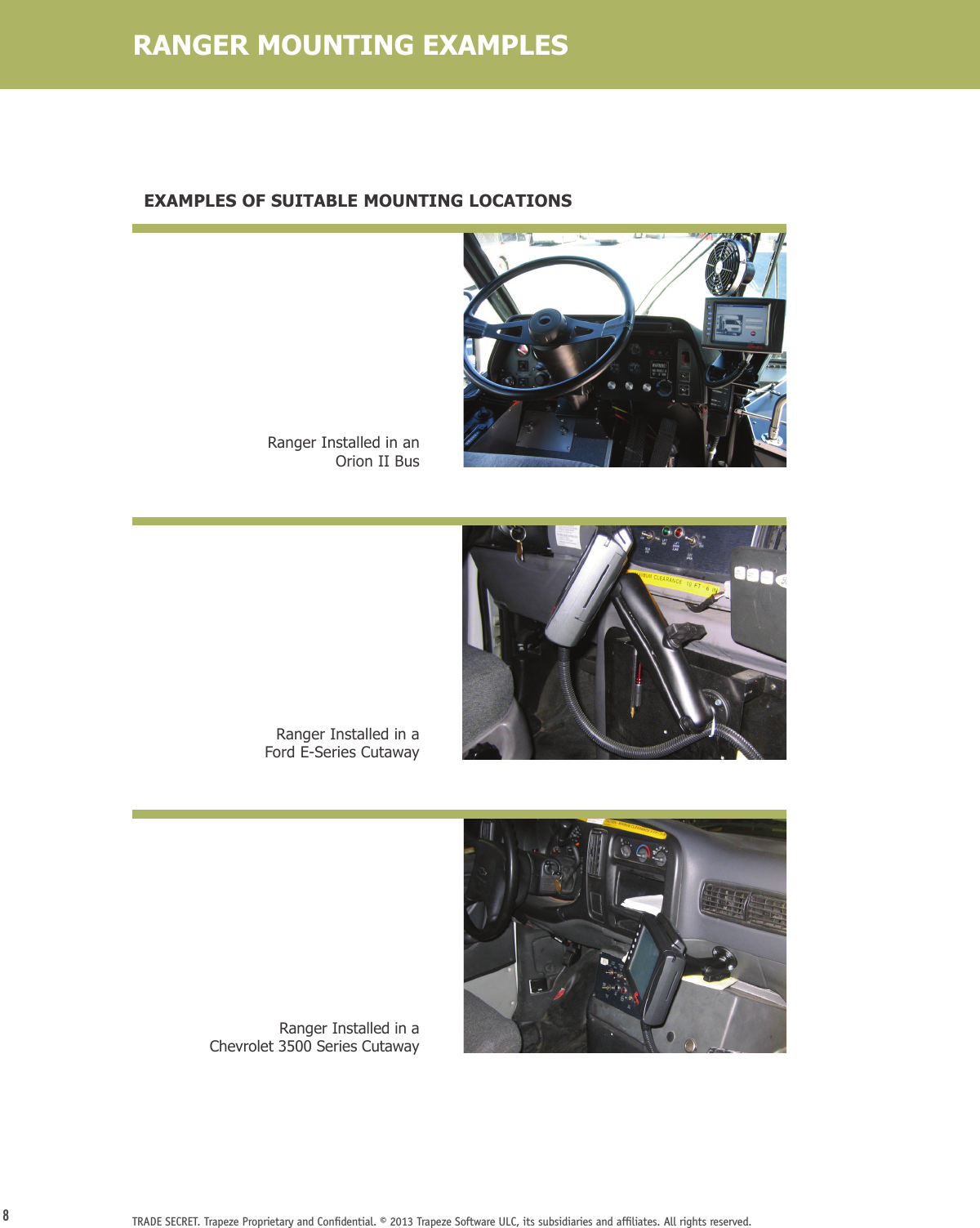 8TRADE SECRET. Trapeze Proprietary and Conﬁdential. © 2013 Trapeze Software ULC, its subsidiaries and afﬁliates. All rights reserved. Ranger Installed in an Orion II BusRanger Installed in a  Ford E-Series Cutaway Ranger Installed in a Chevrolet 3500 Series Cutaway  EXAMPLES OF SUITABLE MOUNTING LOCATIONSRANGER MOUNTING EXAMPLES