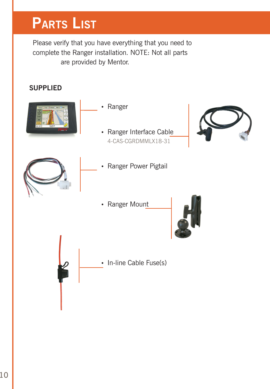 10Please verify that you have everything that you need to complete the Ranger installation. NOTE: Not all parts are provided by Mentor.    •   Ranger    •   Ranger Interface Cable 4-CAS-CGRDMMLX18-31    •  Ranger Power Pigtail             •  Ranger Mount         •  In-line Cable Fuse(s) parTs lisT SUPPLIED