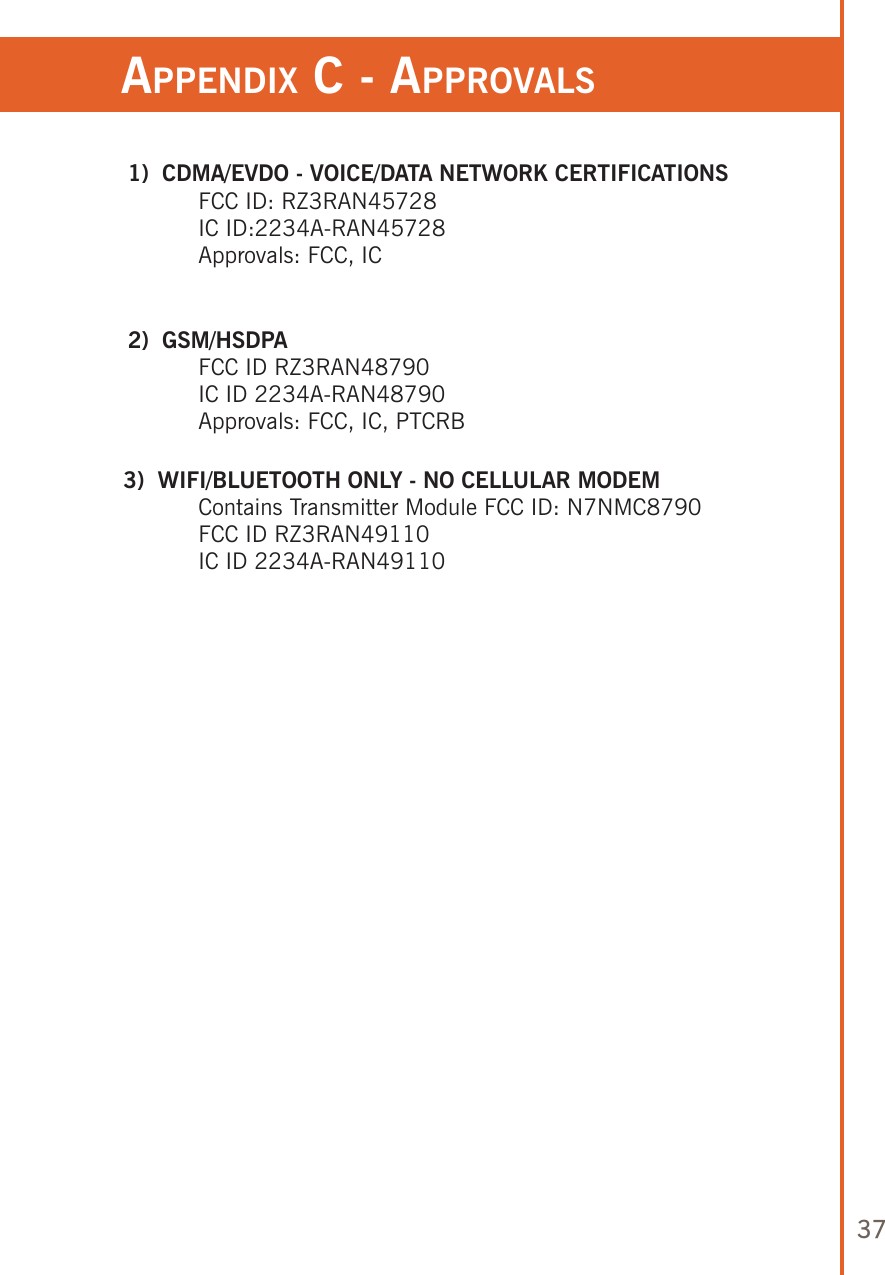 37appendix b - rf radiaTion speCs appendix C - approvals 1)  CDMA/EVDO - VOICE/DATA NETWORK CERTIFICATIONS  FCC ID: RZ3RAN45728  IC ID:2234A-RAN45728  Approvals: FCC, IC 2)  GSM/HSDPA  FCC ID RZ3RAN48790  IC ID 2234A-RAN48790  Approvals: FCC, IC, PTCRB3)  WIFI/BLUETOOTH ONLY - NO CELLULAR MODEM  Contains Transmitter Module FCC ID: N7NMC8790   FCC ID RZ3RAN49110  IC ID 2234A-RAN49110