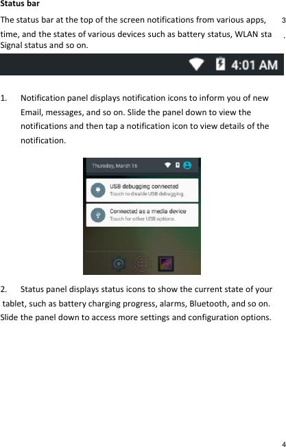 Status bar The status bar at the top of the screen notifications from various apps,   time, and the states of various devices such as battery status, WLAN status, Signal status and so on.   1. Notification panel displays notification icons to inform you of new  Email, messages, and so on. Slide the panel down to view the  notifications and then tap a notification icon to view details of the  notification.  2. Status panel displays status icons to show the current state of your  tablet, such as battery charging progress, alarms, Bluetooth, and so on.  Slide the panel down to access more settings and configuration options. 3 4