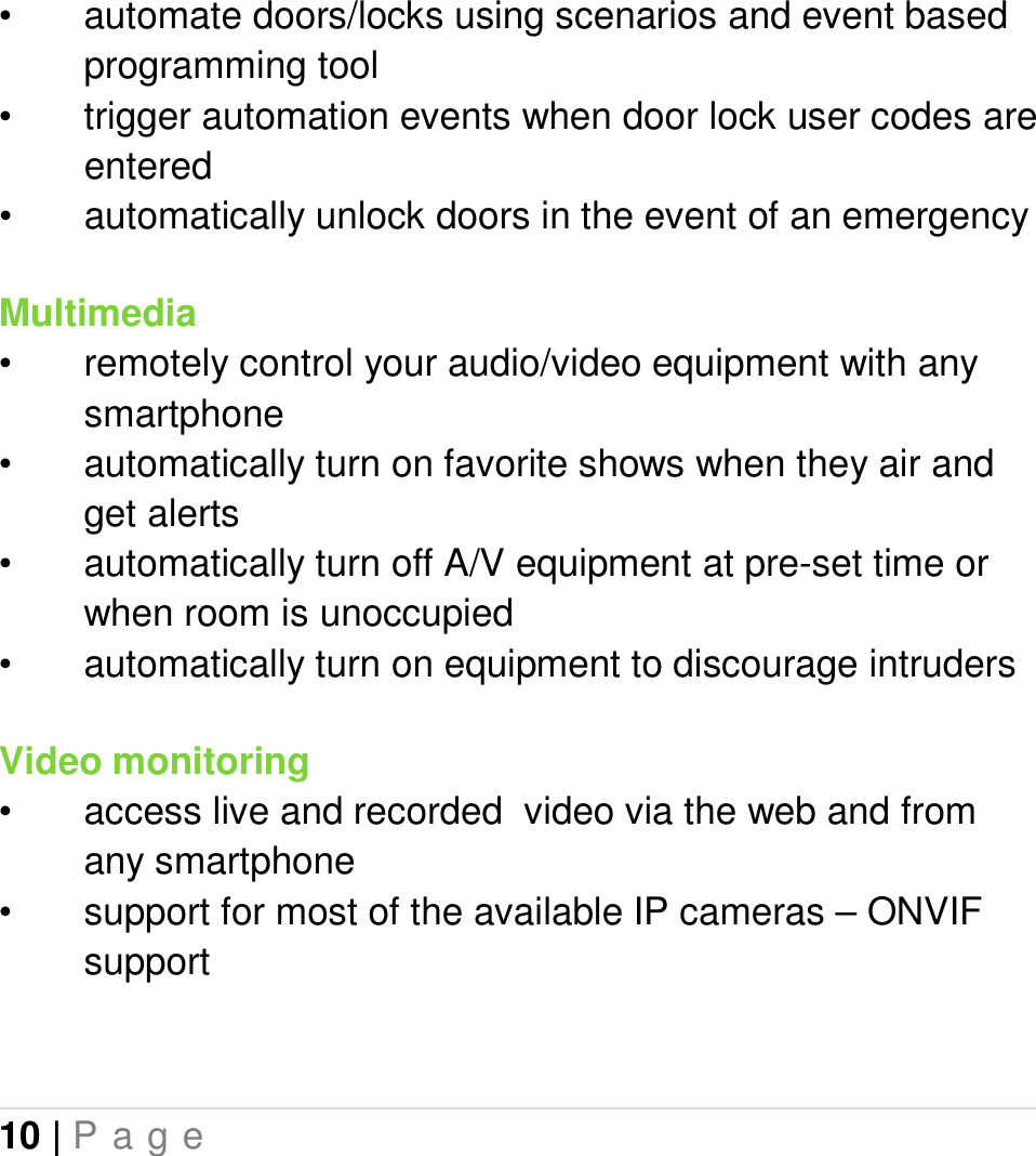 10 | P a g e   •  automate doors/locks using scenarios and event based programming tool •  trigger automation events when door lock user codes are entered •  automatically unlock doors in the event of an emergency Multimedia •  remotely control your audio/video equipment with any smartphone •  automatically turn on favorite shows when they air and get alerts •  automatically turn off A/V equipment at pre-set time or when room is unoccupied •  automatically turn on equipment to discourage intruders  Video monitoring •  access live and recorded  video via the web and from any smartphone •  support for most of the available IP cameras – ONVIF support 